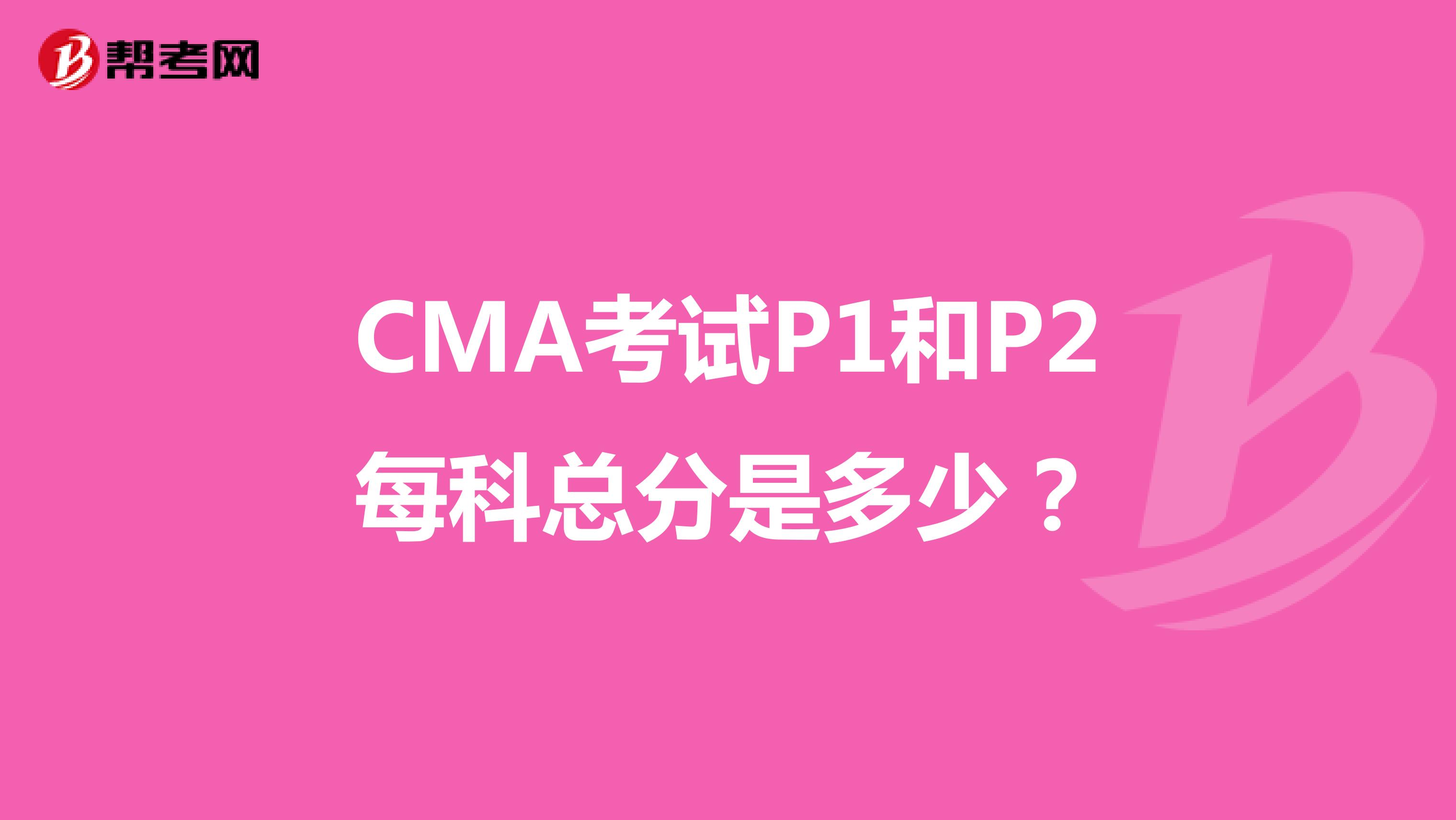 CMA考试P1和P2每科总分是多少？