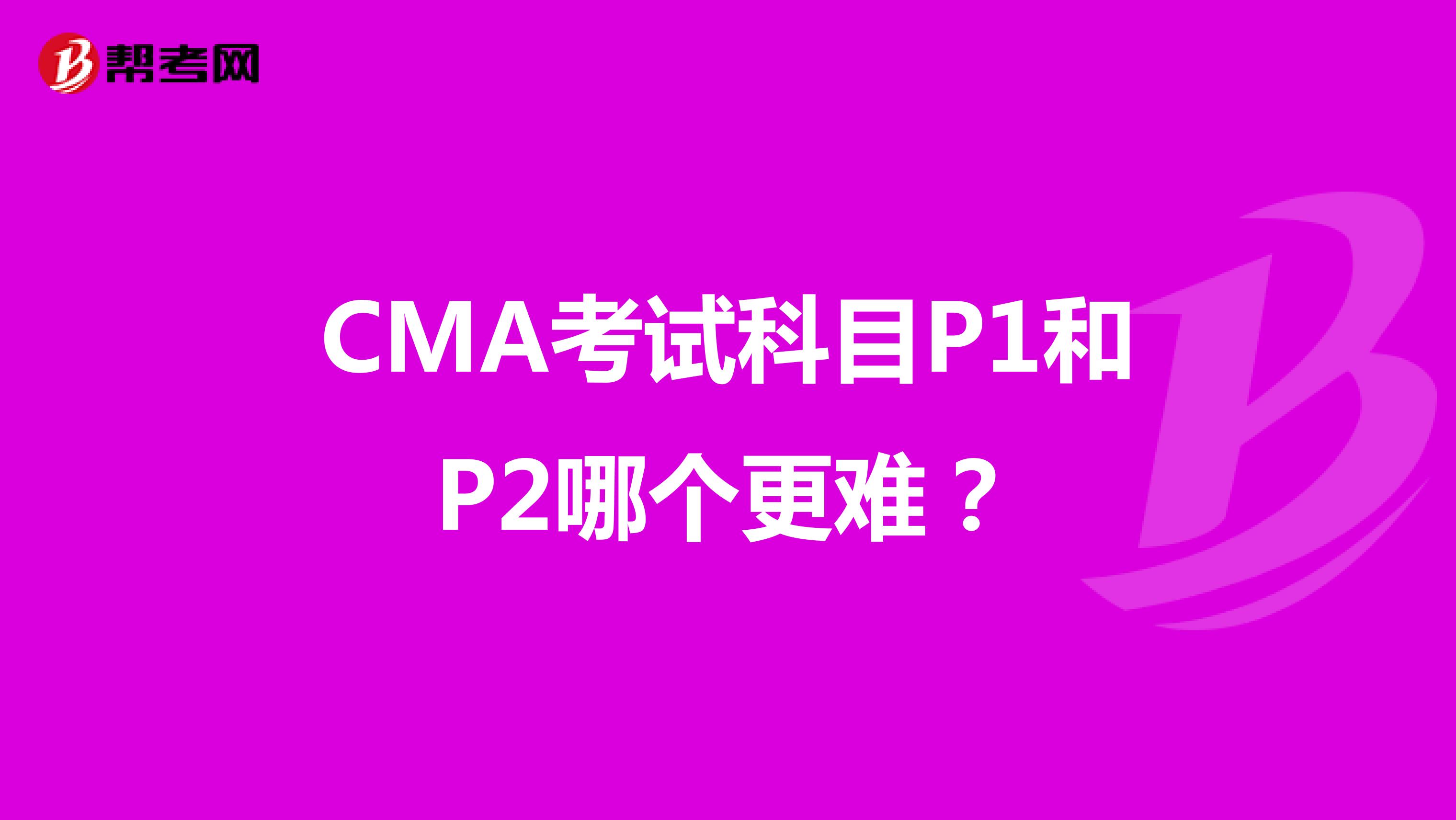 CMA考试科目P1和P2哪个更难？