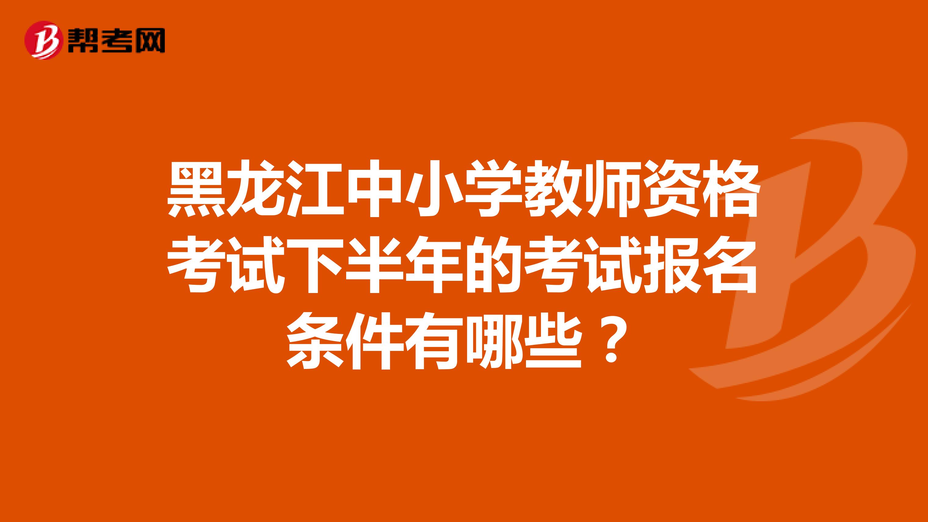 黑龙江中小学教师资格考试下半年的考试报名条件有哪些？