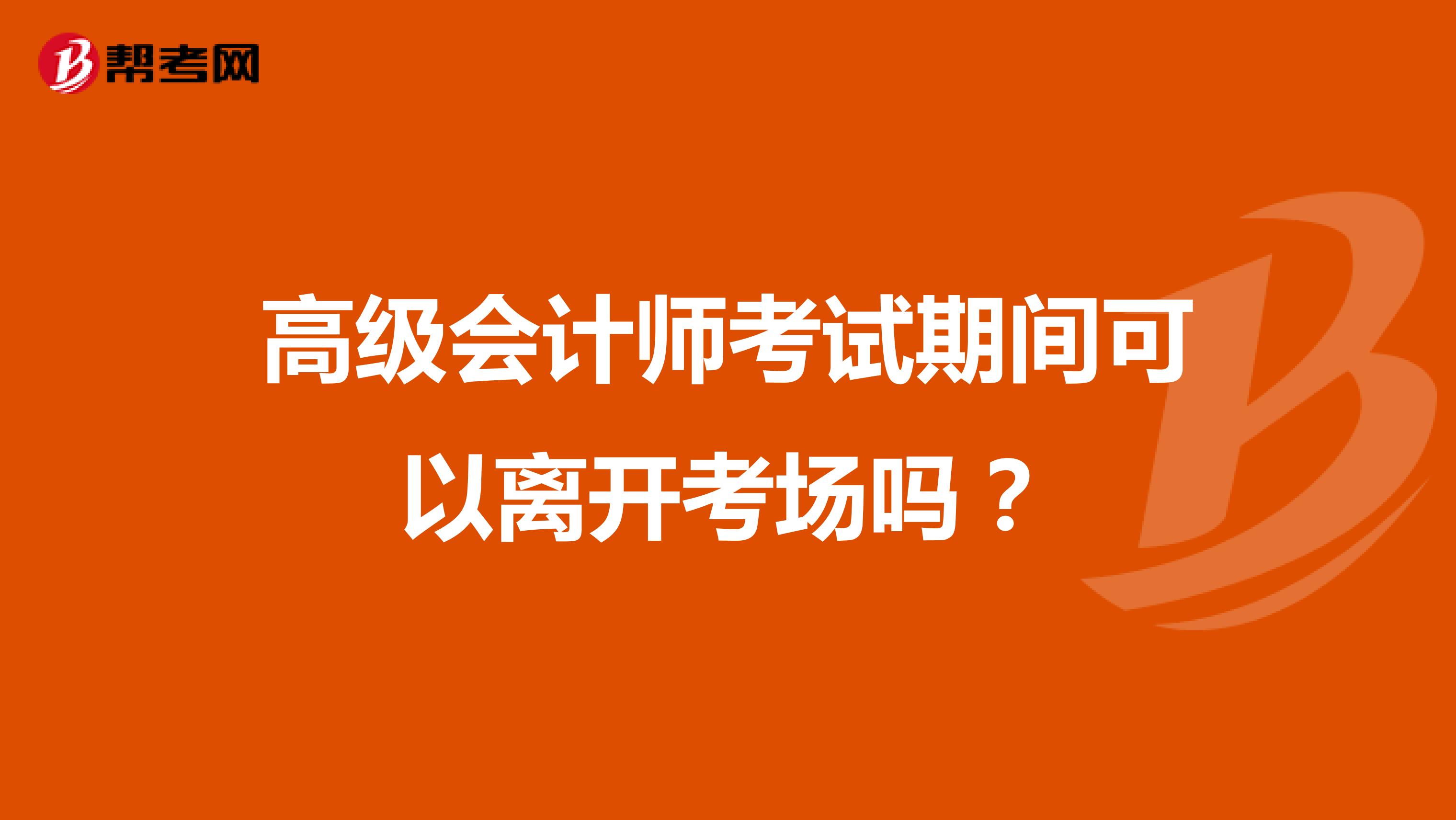 高级会计师考试期间可以离开考场吗?