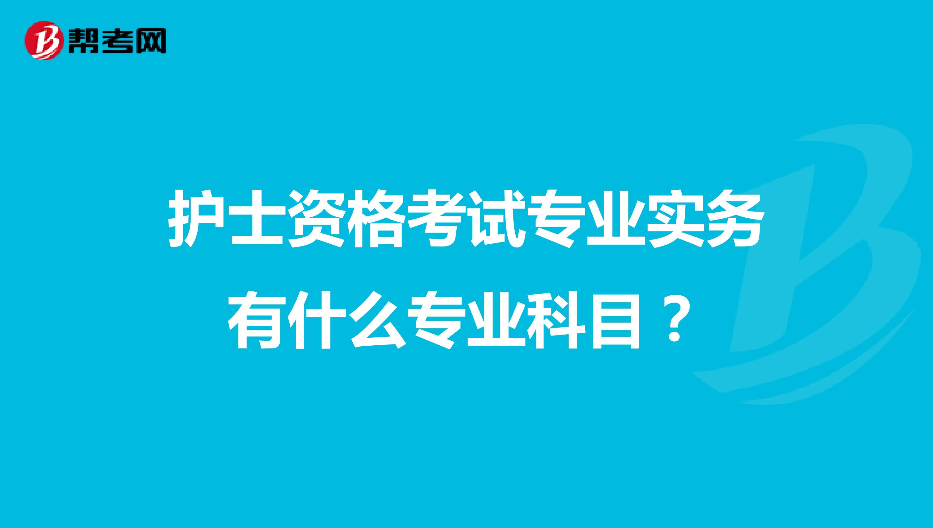护士资格考试专业实务有什么专业科目?