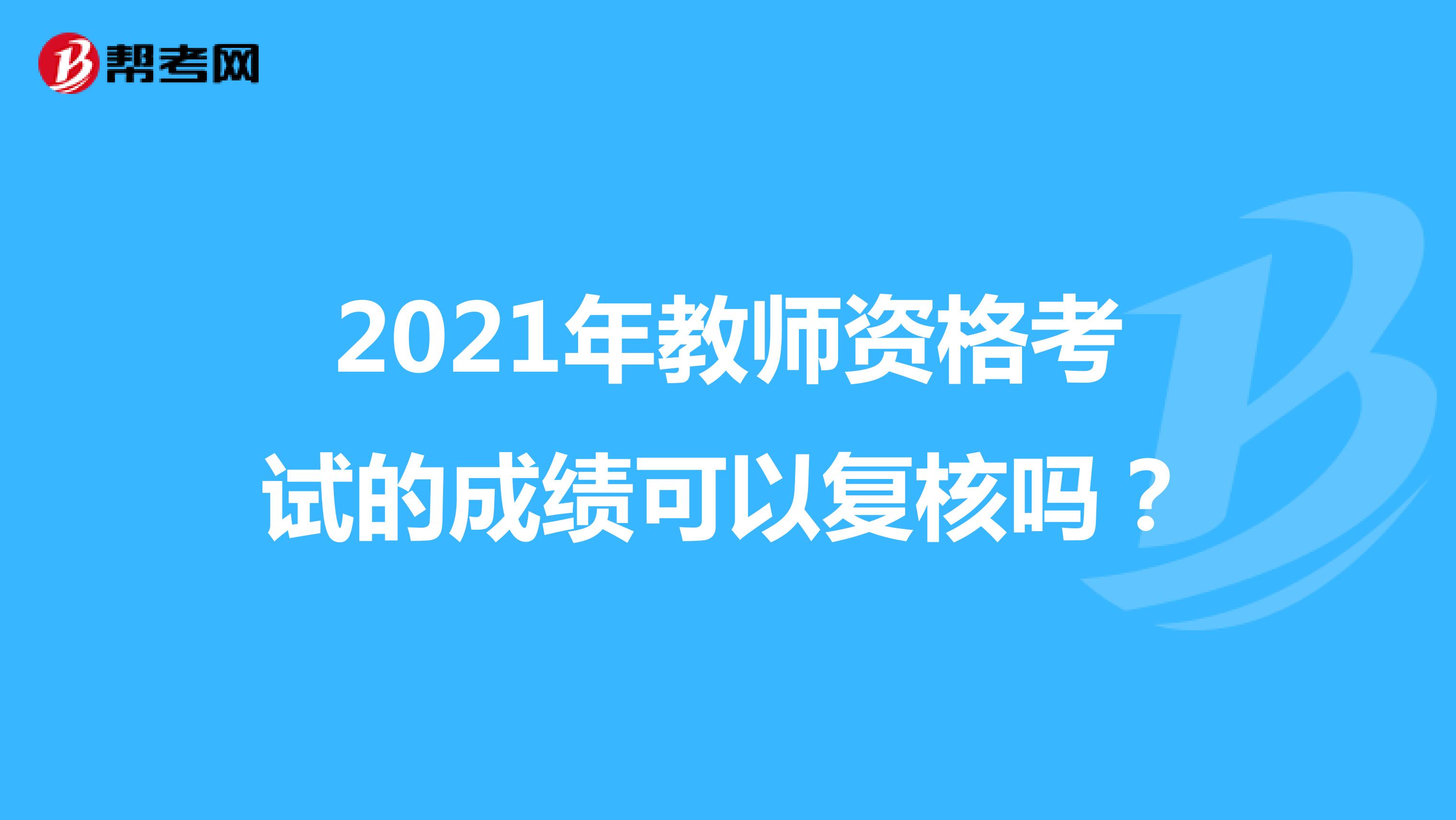 2021年教师资格考试的成绩可以复核吗？