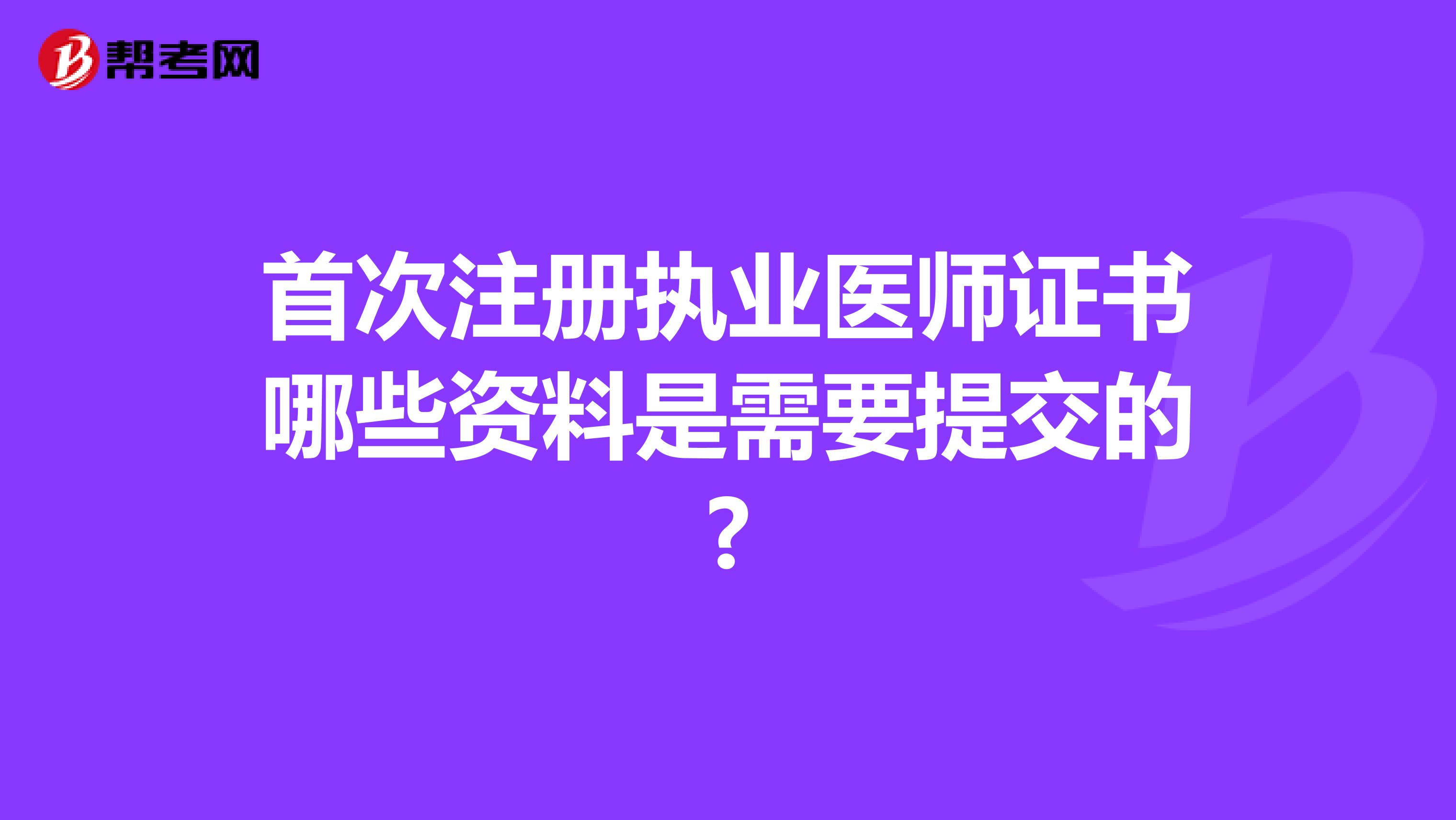 首次注册执业医师证书哪些资料是需要提交的?