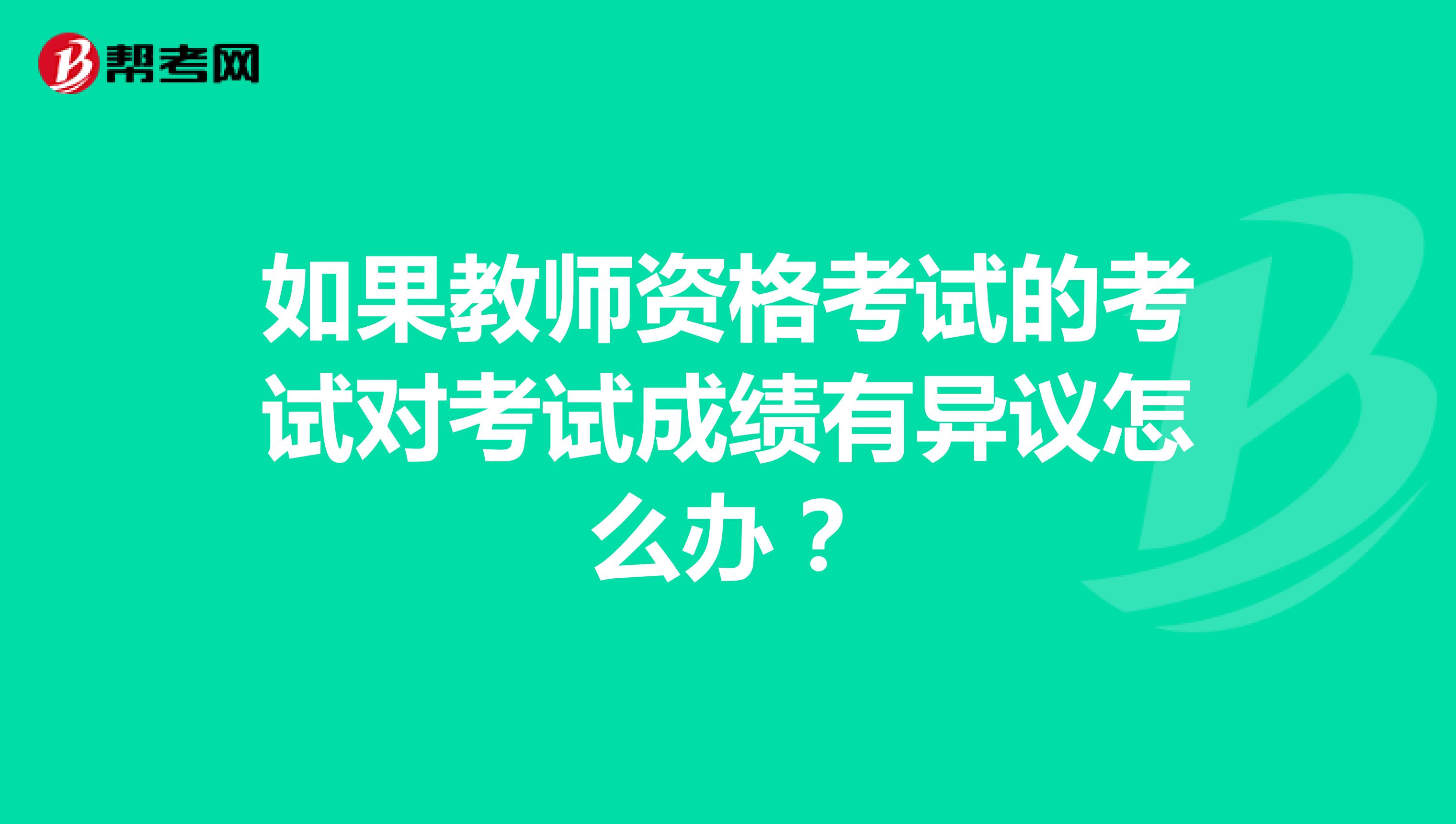 如果教師資格考試的考試對考試成績有異議怎么辦？
