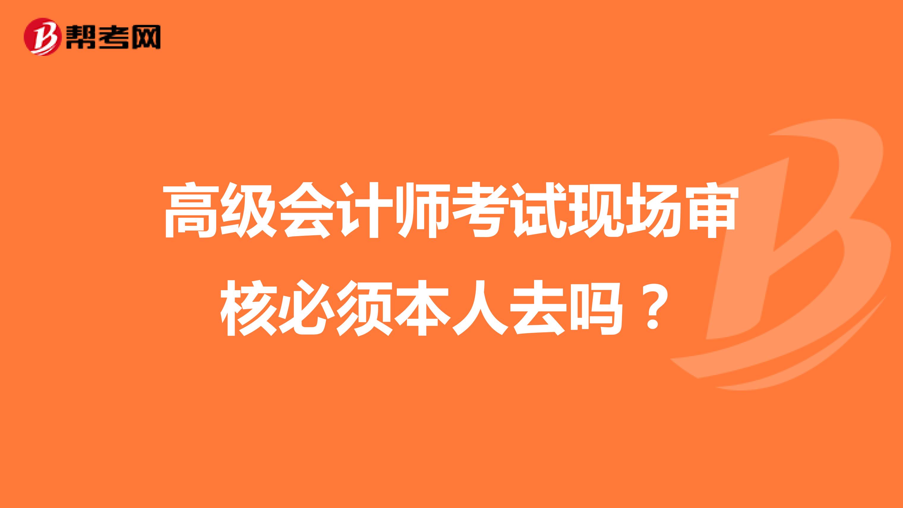 高級會計(jì)師考試現(xiàn)場審核必須本人去嗎?