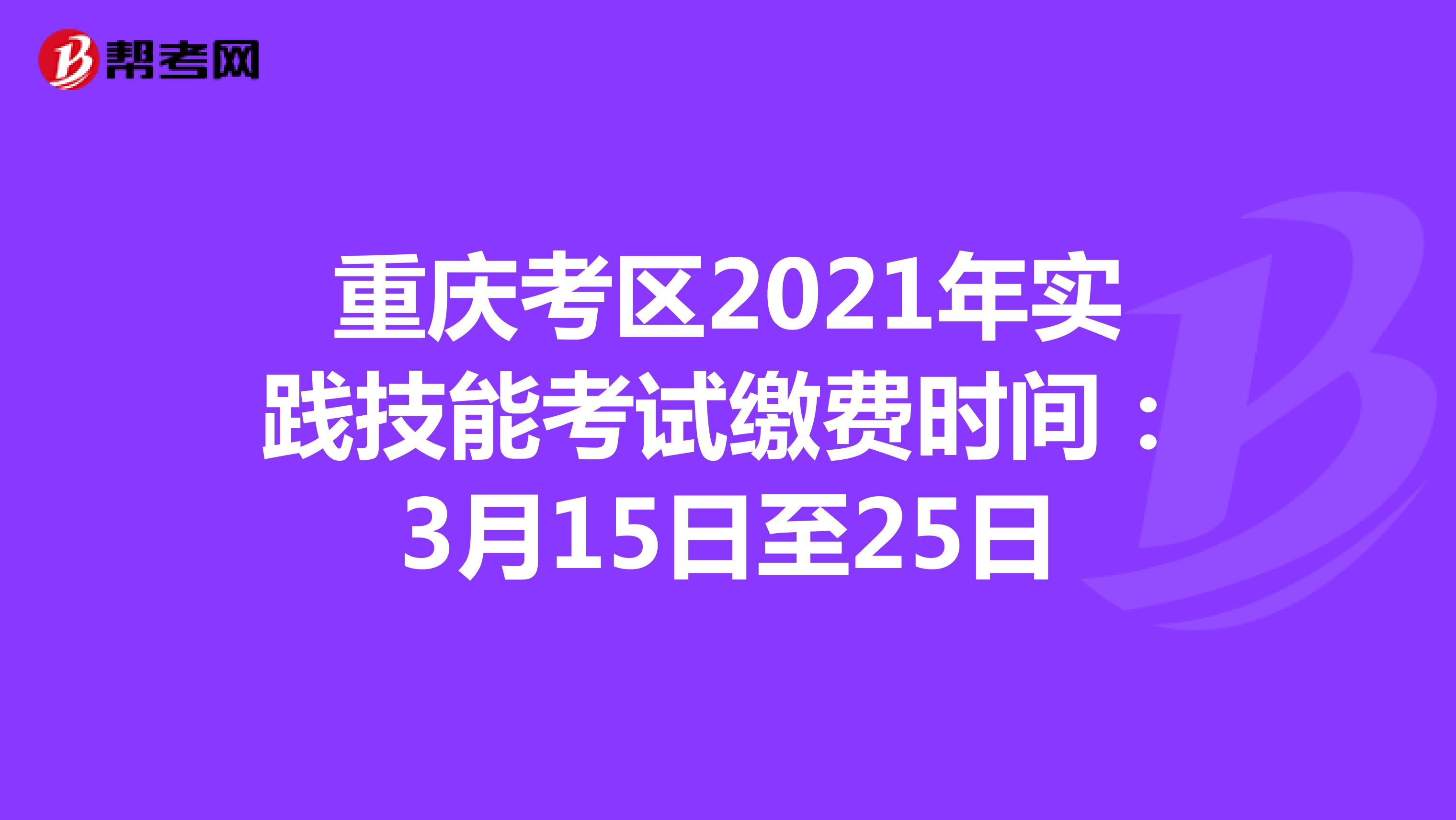 重庆考区2021年实践技能考试缴费时间：3月15日至25日