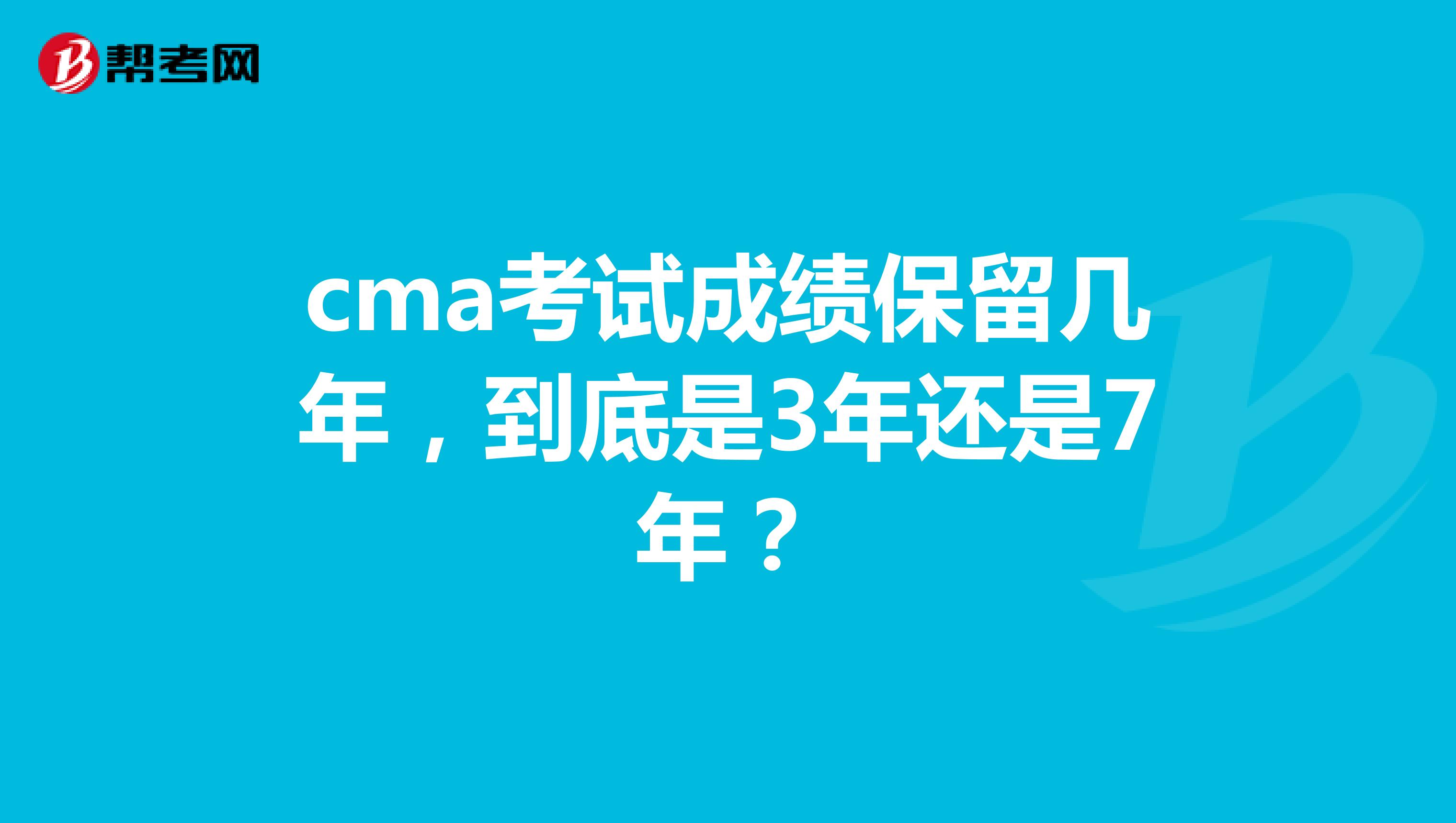 cma考试成绩保留几年,到底是3年还是7年?