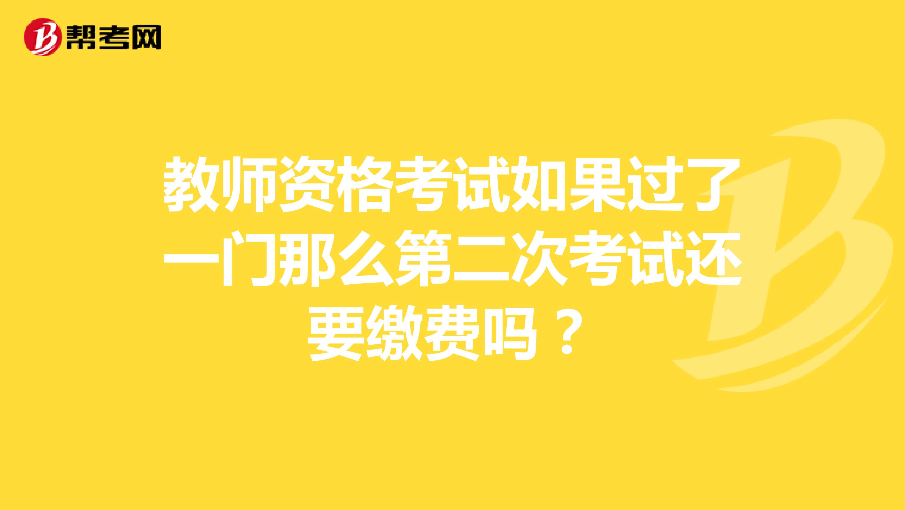 教師資格考試如果過了一門那么第二次考試還要繳費(fèi)嗎？