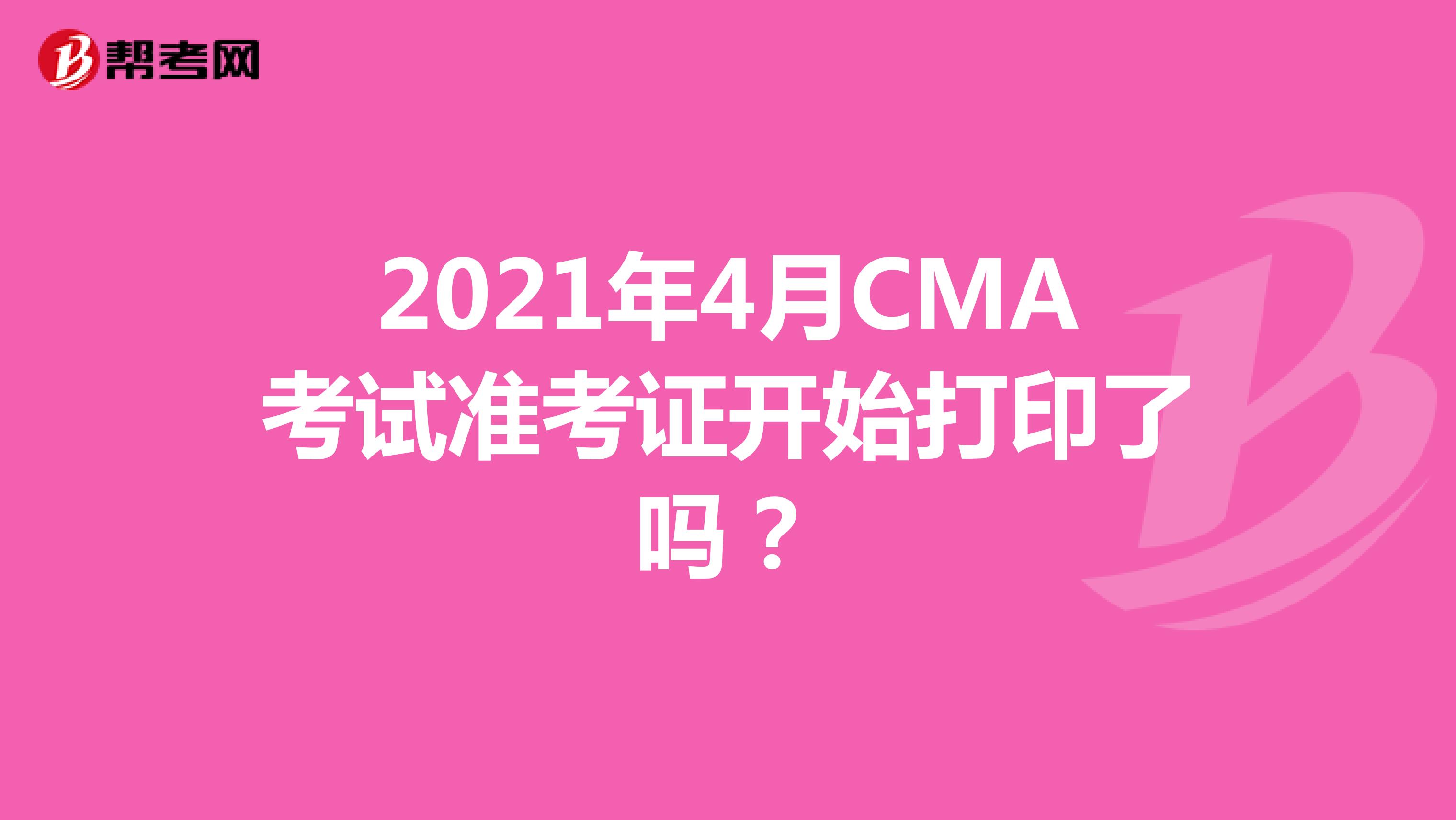 2021年4月CMA考试准考证开始打印了吗？
