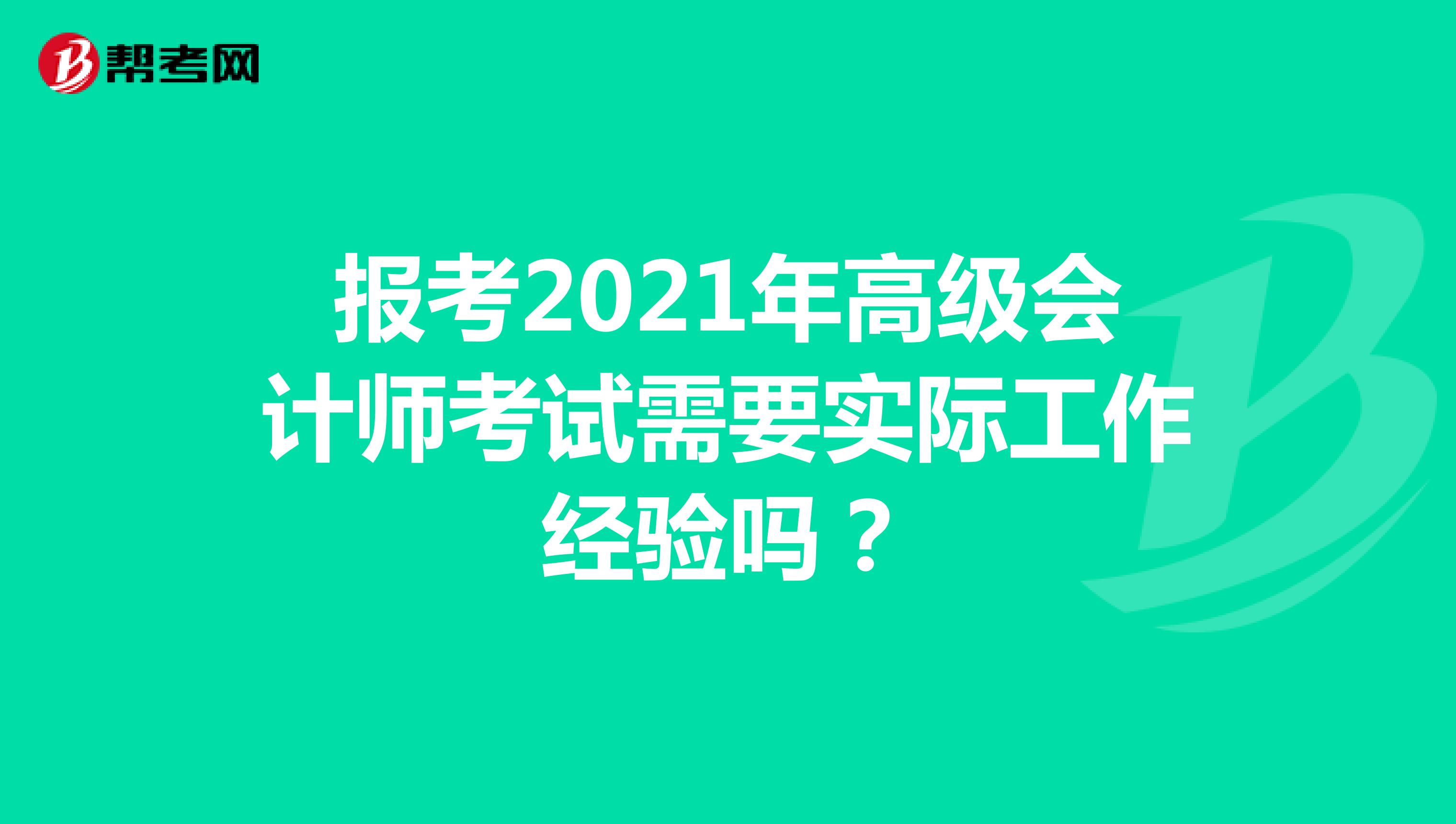 报考2021年高级会计师考试需要实际工作经验吗?