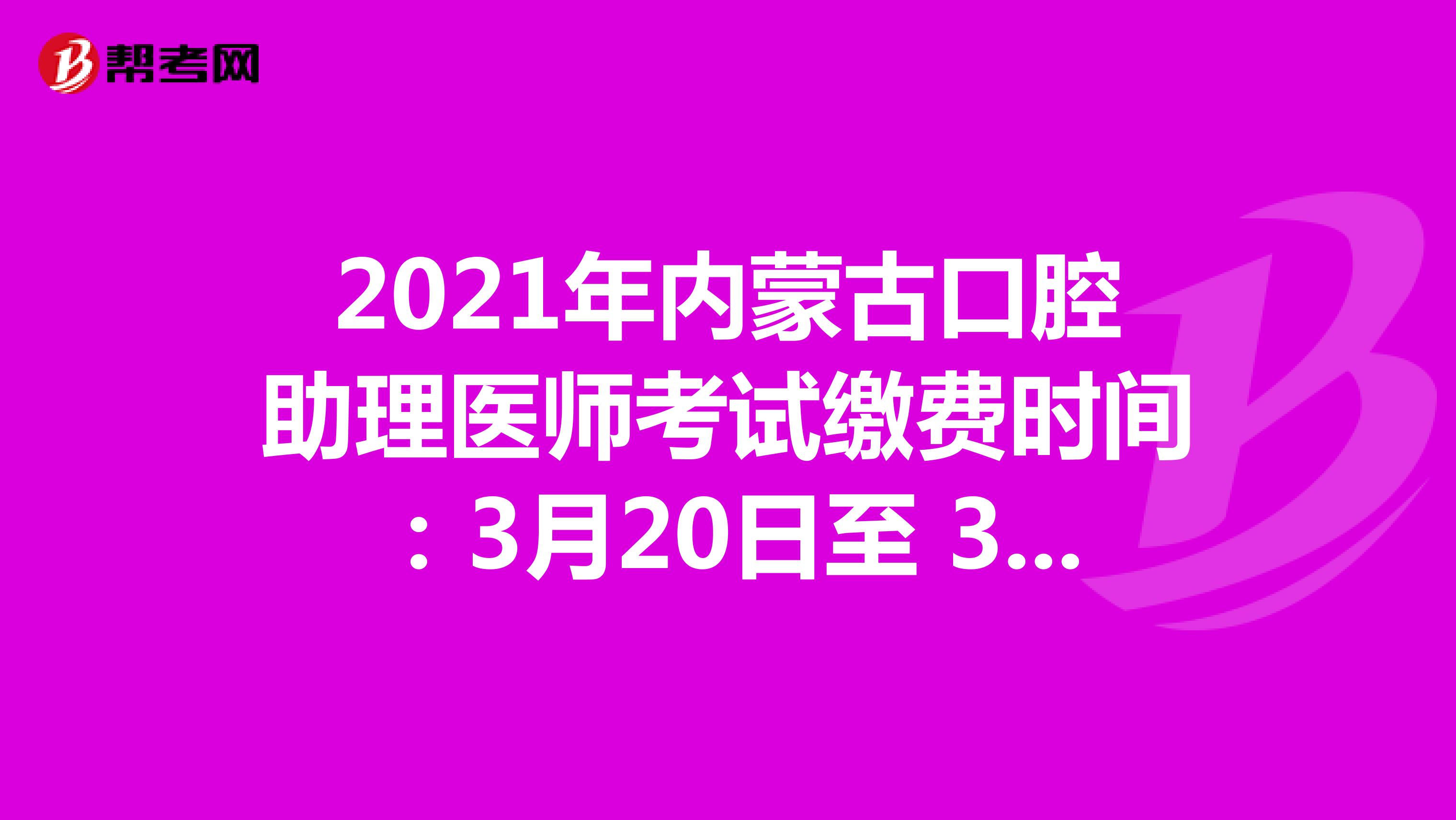 2021年内蒙古口腔助理医师考试缴费时间：3月20日至 3月26日