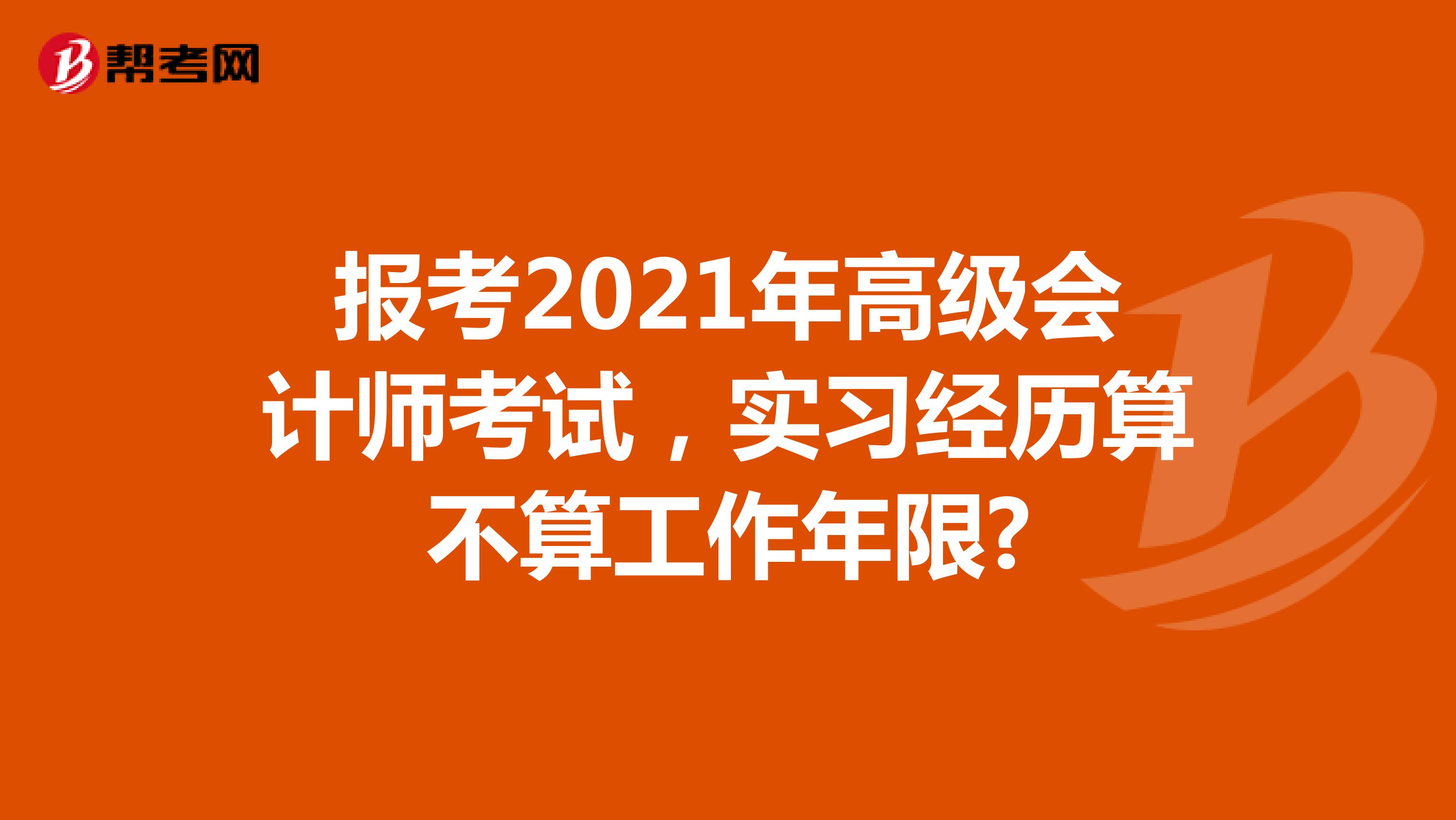 報(bào)考2021年高級(jí)會(huì)計(jì)師考試，實(shí)習(xí)經(jīng)歷算不算工作年限?
