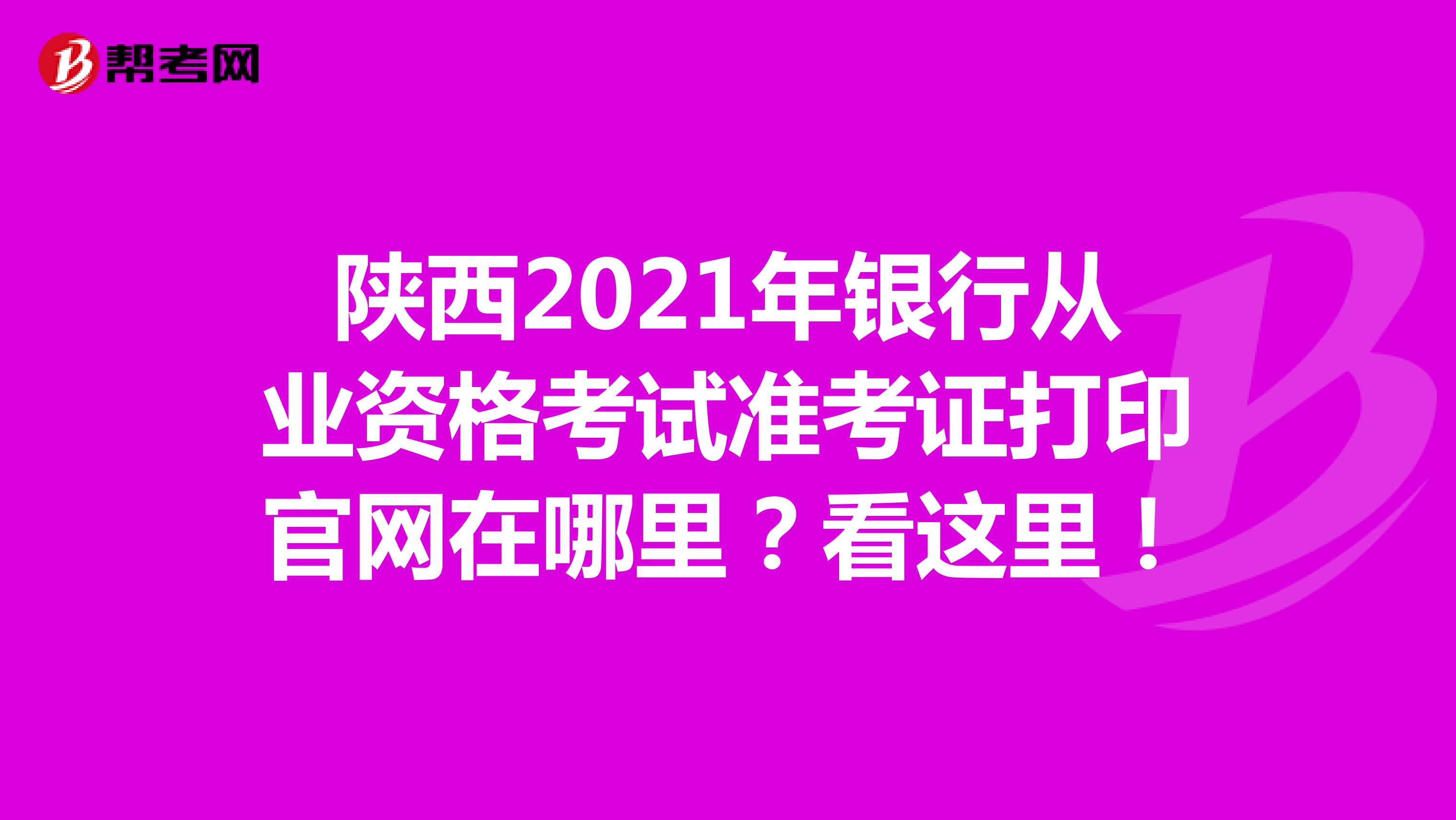 陕西2021年银行从业资格考试准考证打印官网在哪里？看这里！