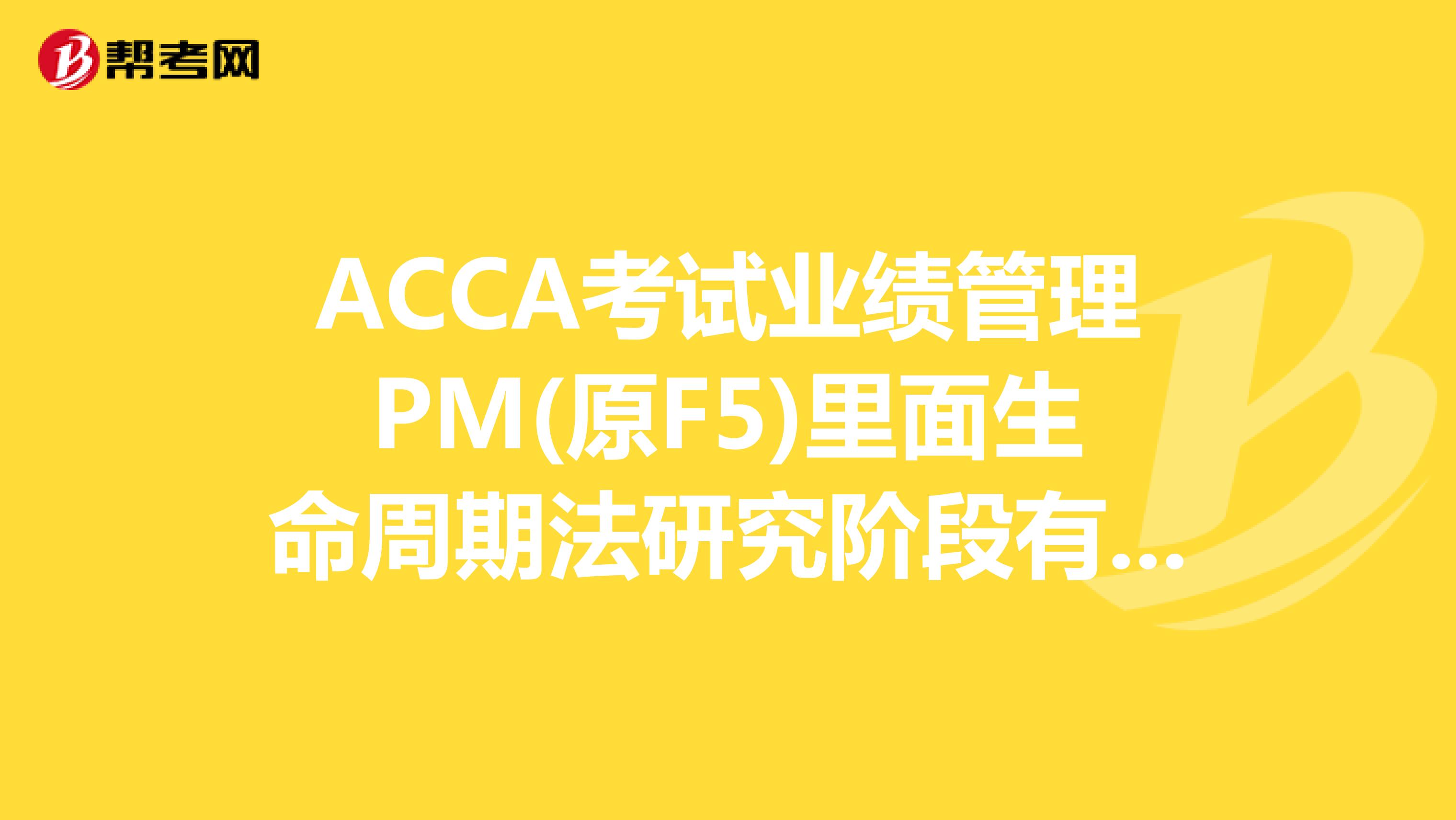 ACCA考试业绩管理PM(原F5)里面生命周期法研究阶段有几个阶段？