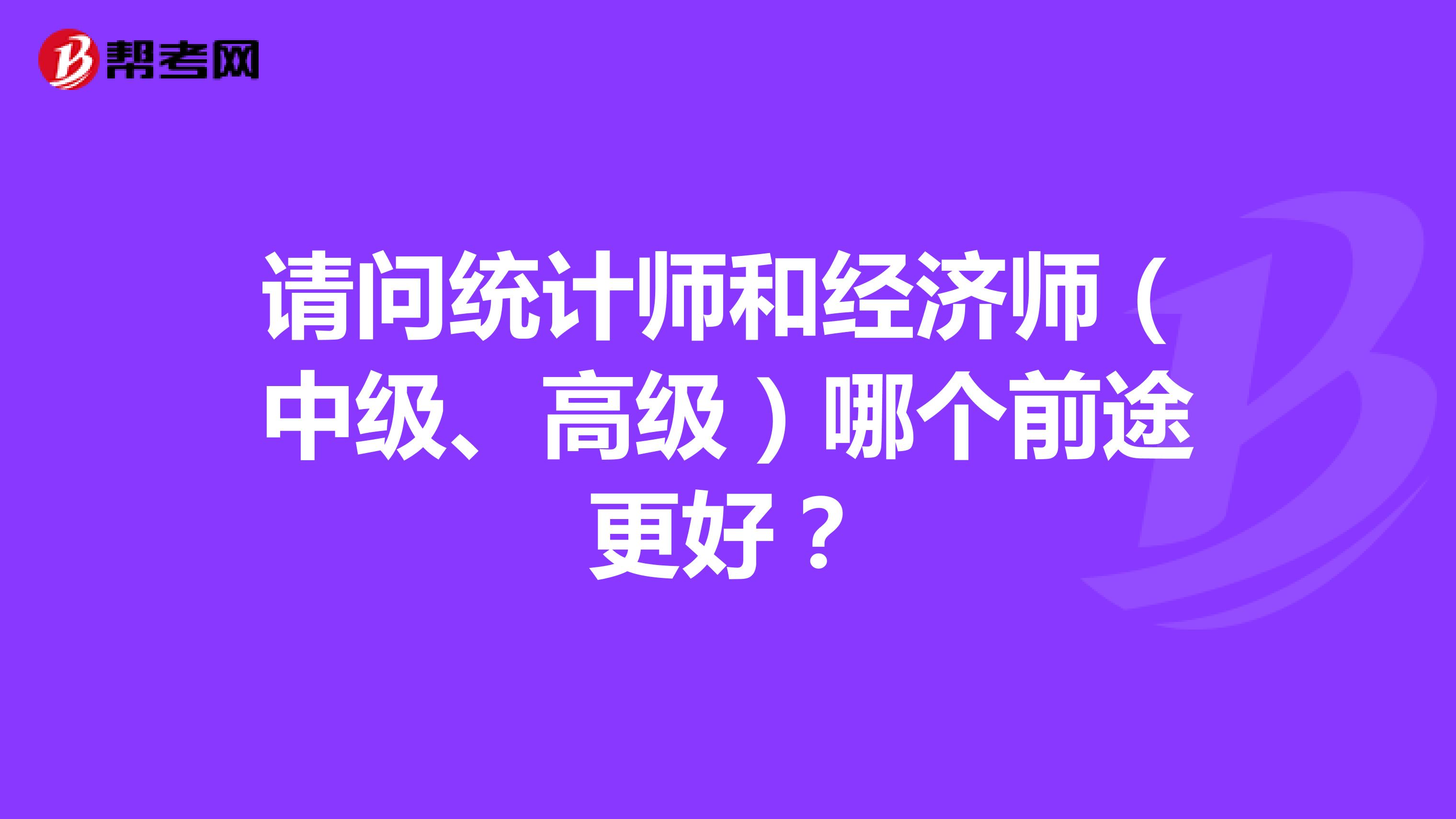 请问统计师和经济师(中级、高级)哪个前途更好?