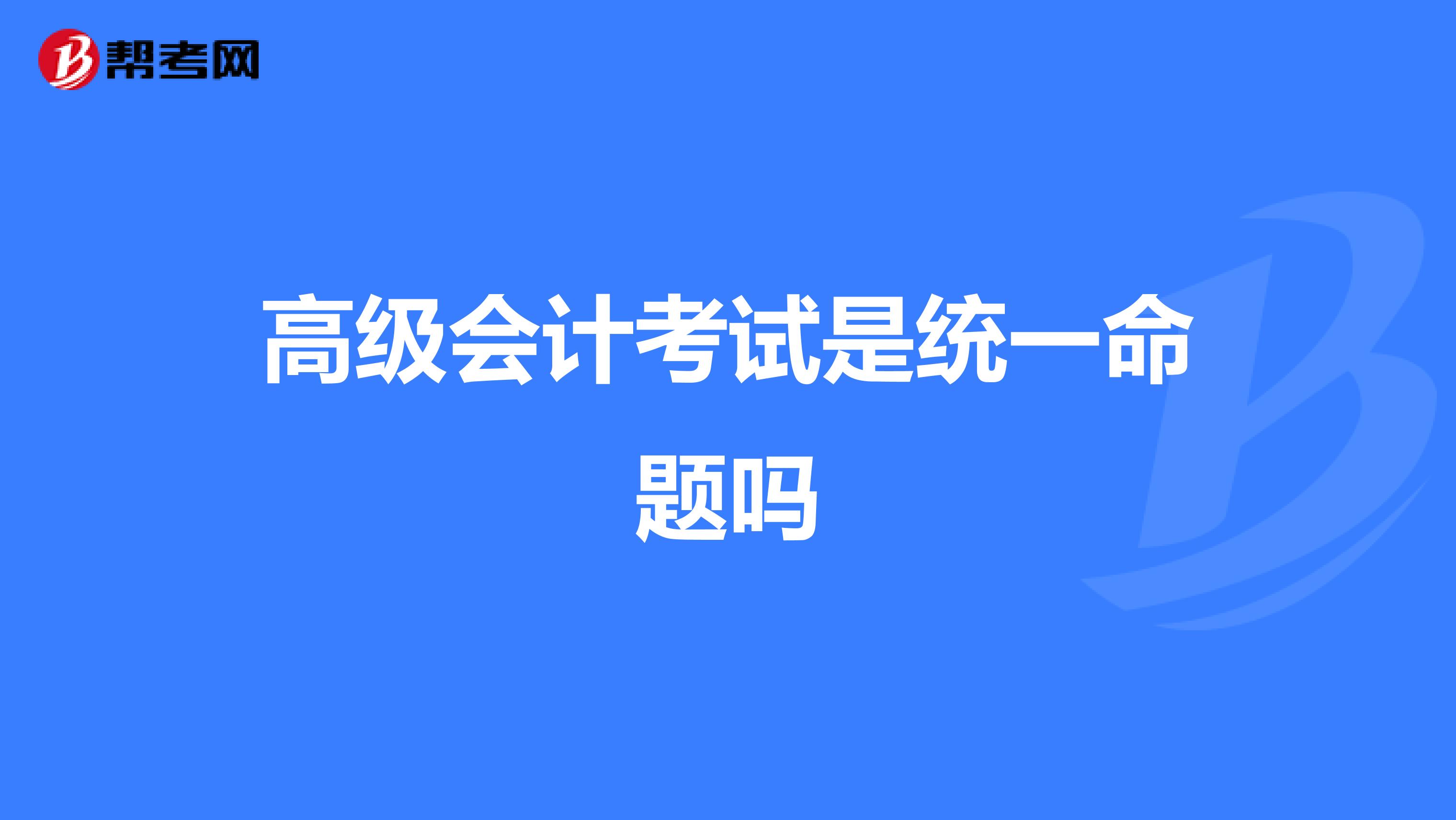 高級(jí)會(huì)計(jì)考試是統(tǒng)一命題嗎