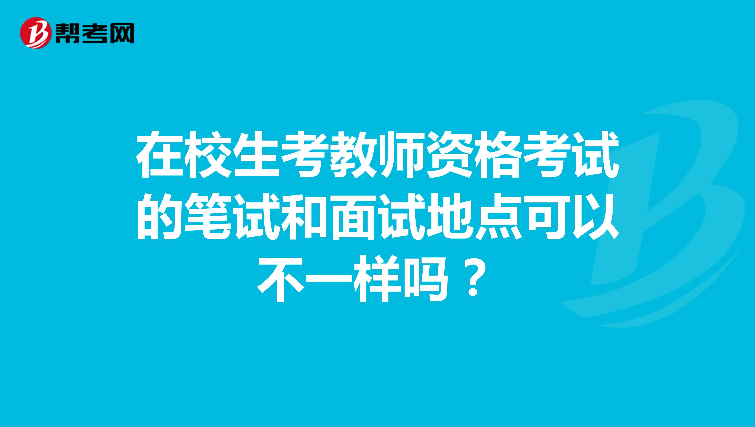 在校生考教师资格考试的笔试和面试地点可以不一样吗?