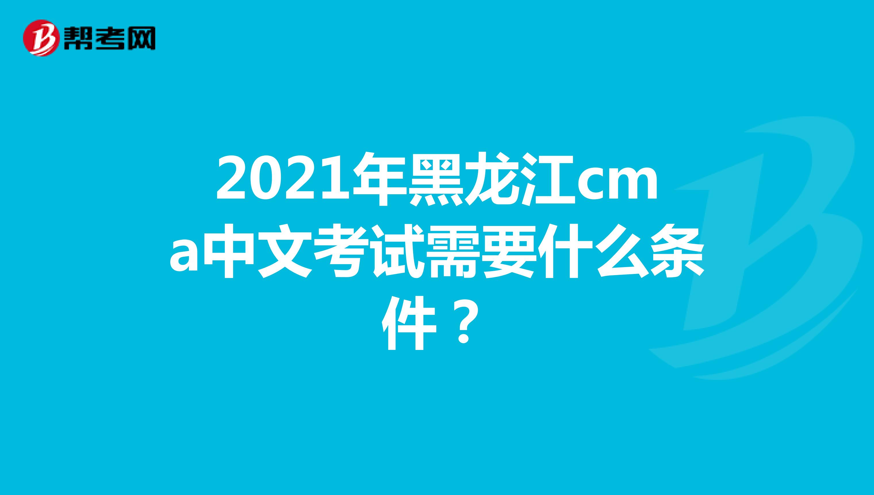 2021年黑龍江cma中文考試需要什么條件？