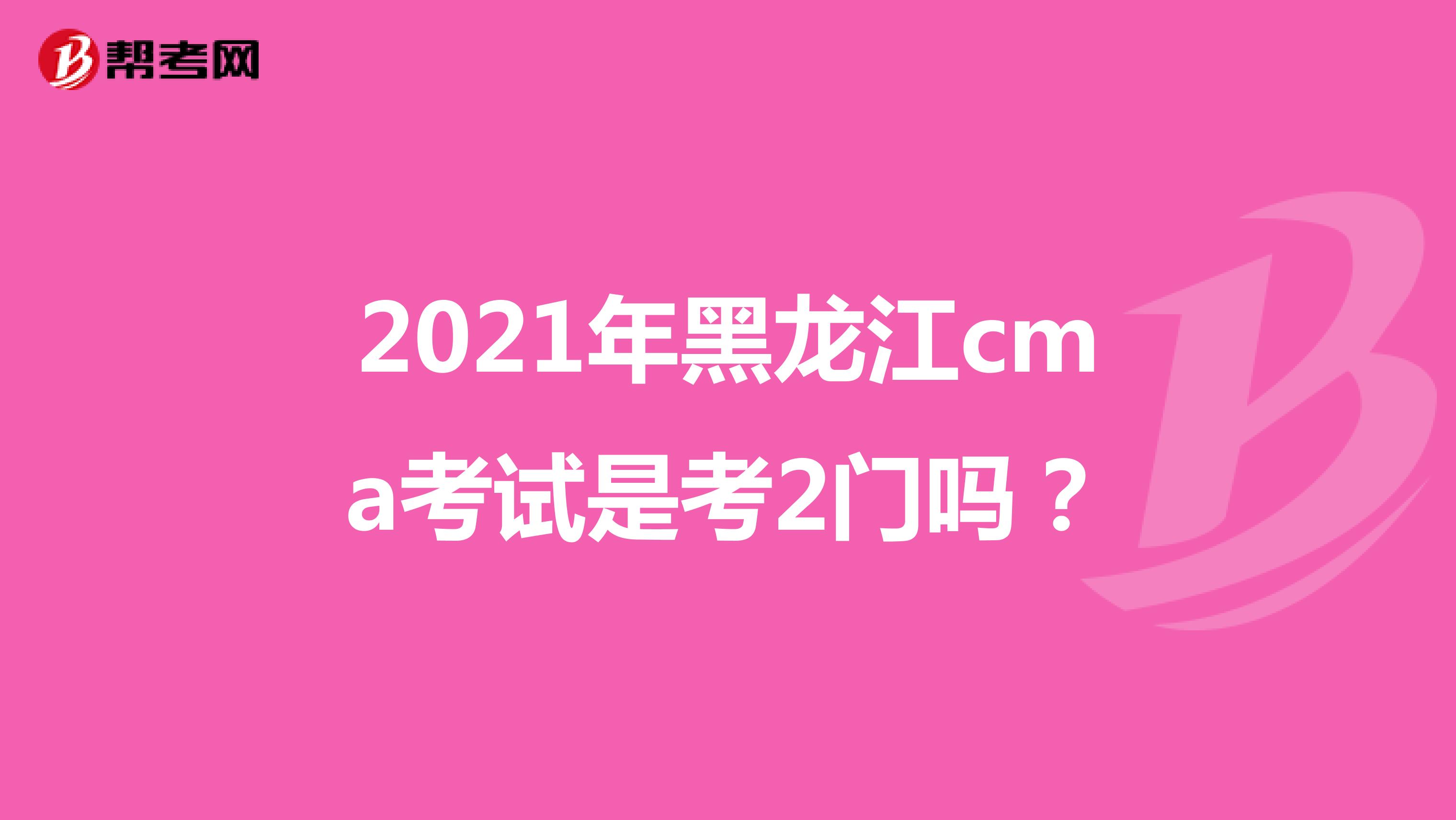 2021年黑龙江cma考试是考2门吗？