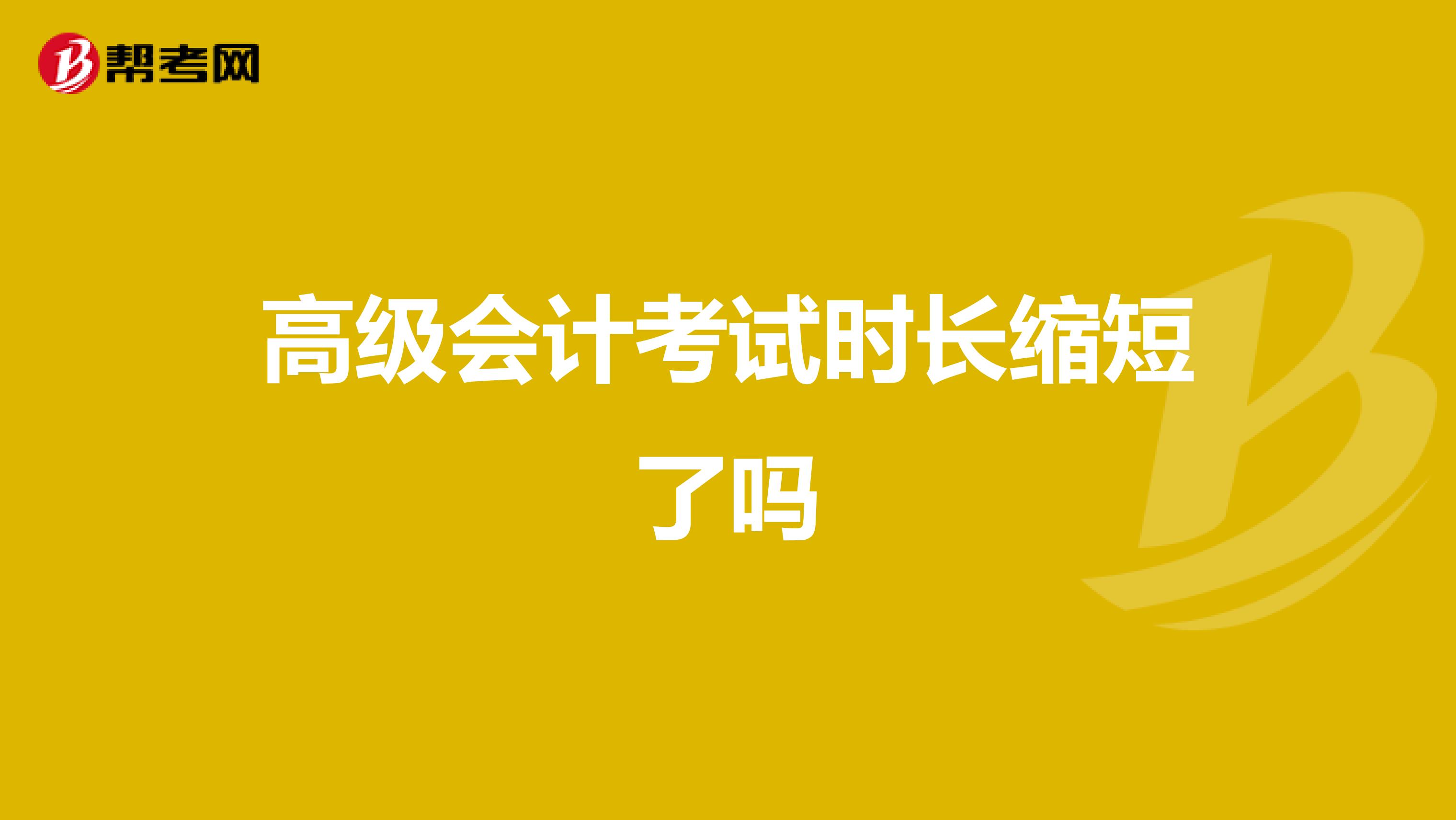 高級(jí)會(huì)計(jì)考試時(shí)長(zhǎng)縮短了嗎