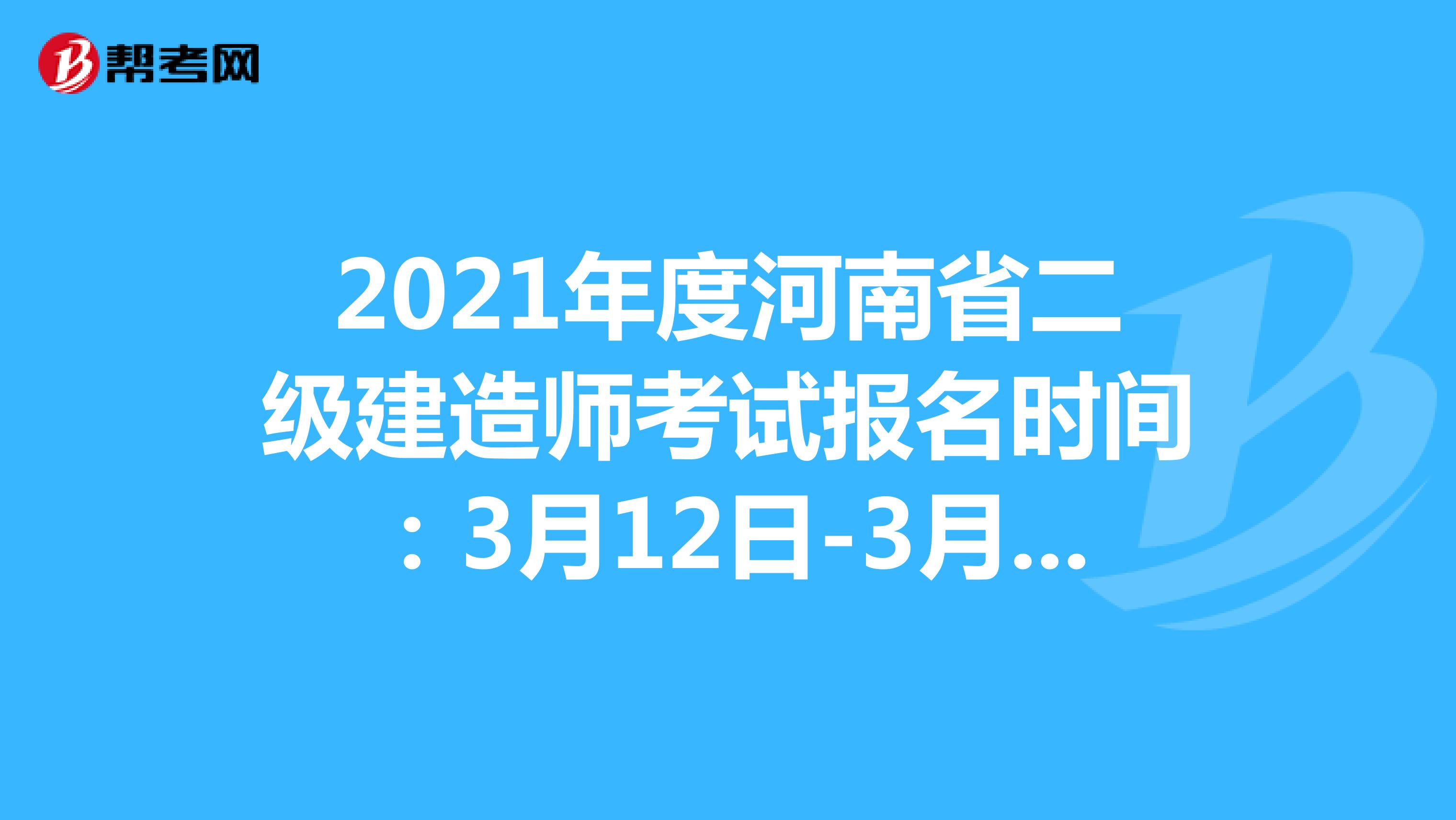 2021年度河南省二级建造师考试报名时间：3月12日-3月21日
