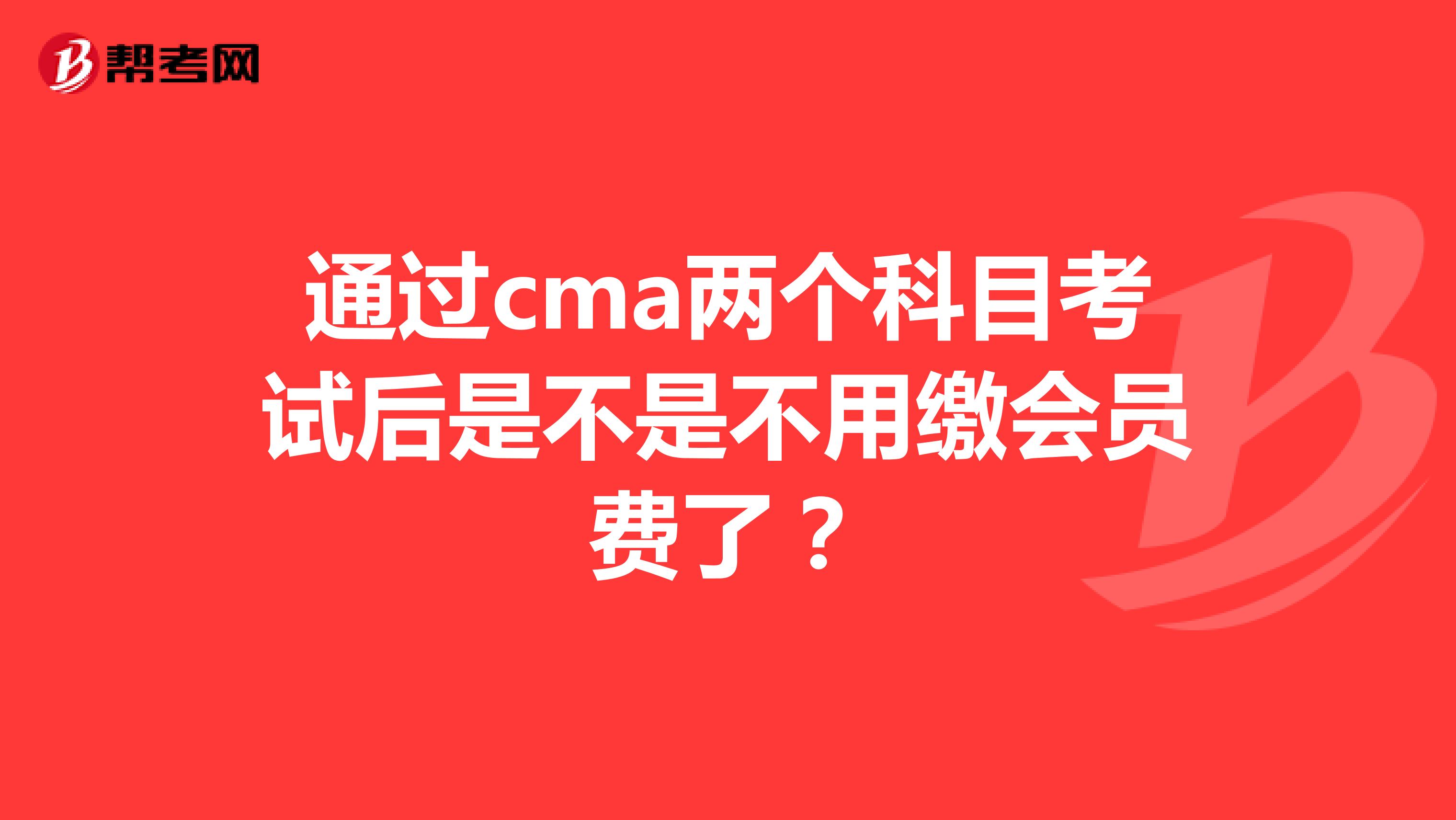 通过cma两个科目考试后是不是不用缴会员费了？