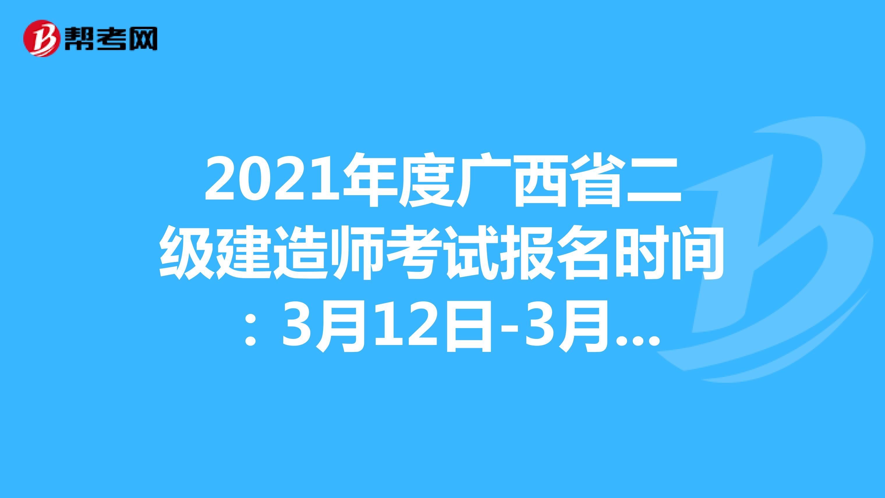 2021年度广西省二级建造师考试报名时间：3月12日-3月18日​