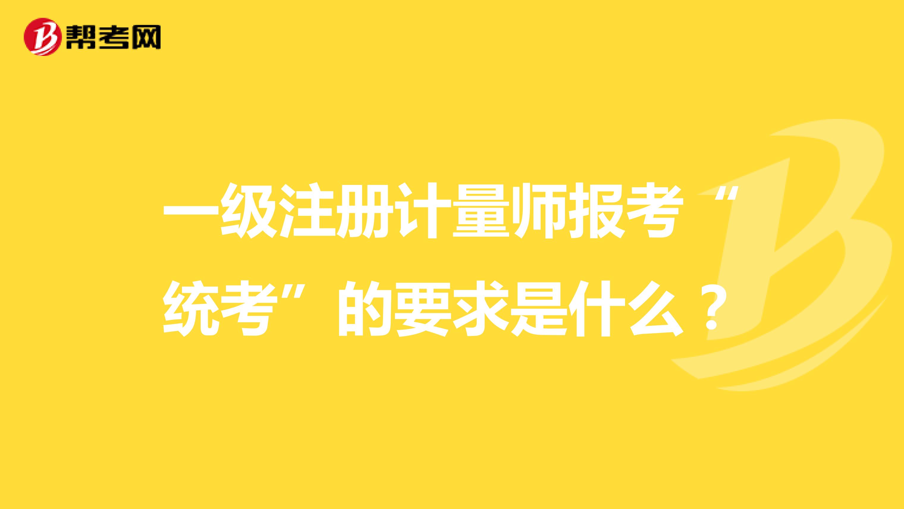 一级注册计量师报考“统考”的要求是什么?