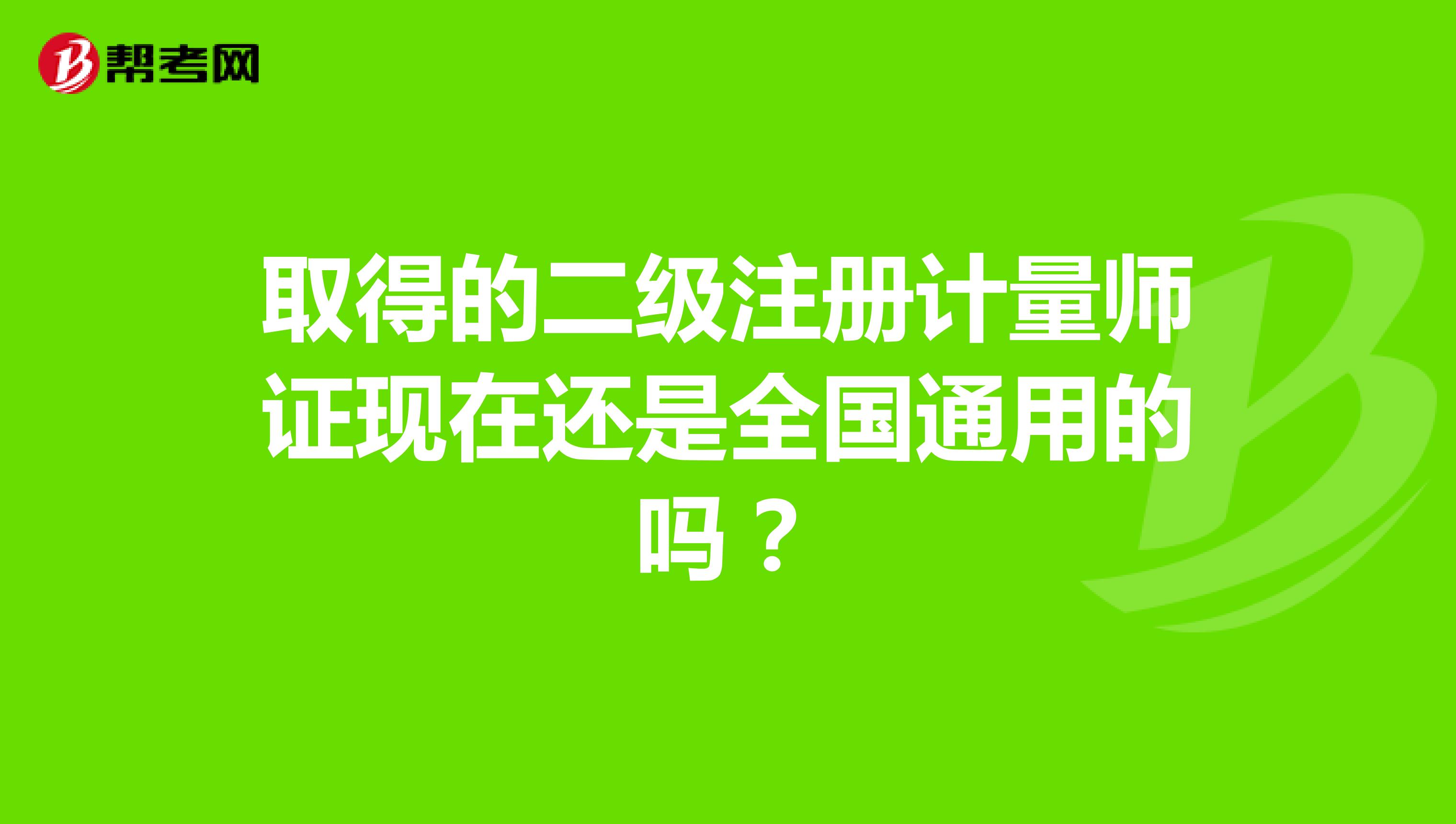 取得的二級(jí)注冊(cè)計(jì)量師證現(xiàn)在還是全國通用的嗎？