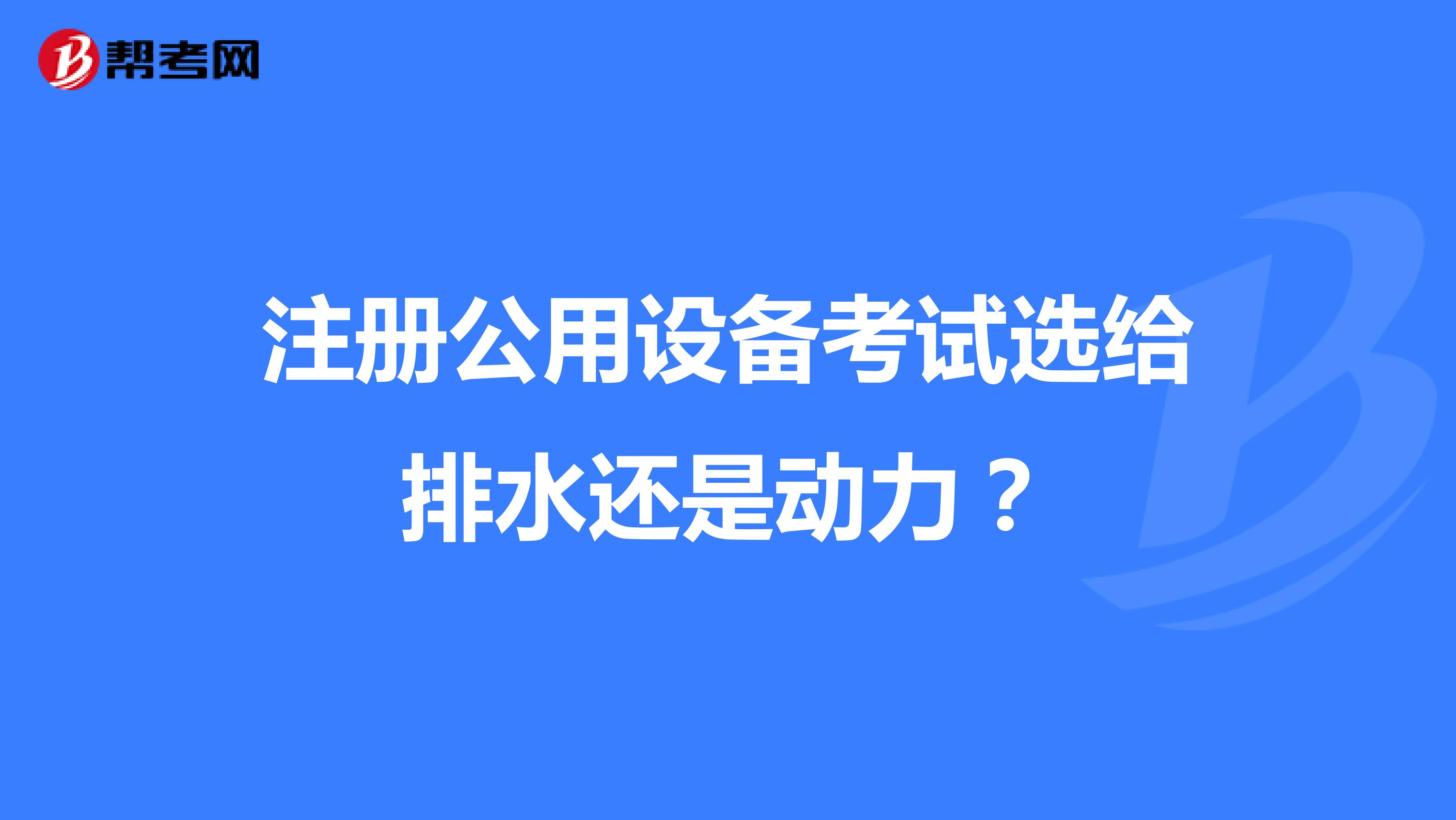 注冊(cè)公用設(shè)備考試選給排水還是動(dòng)力？
