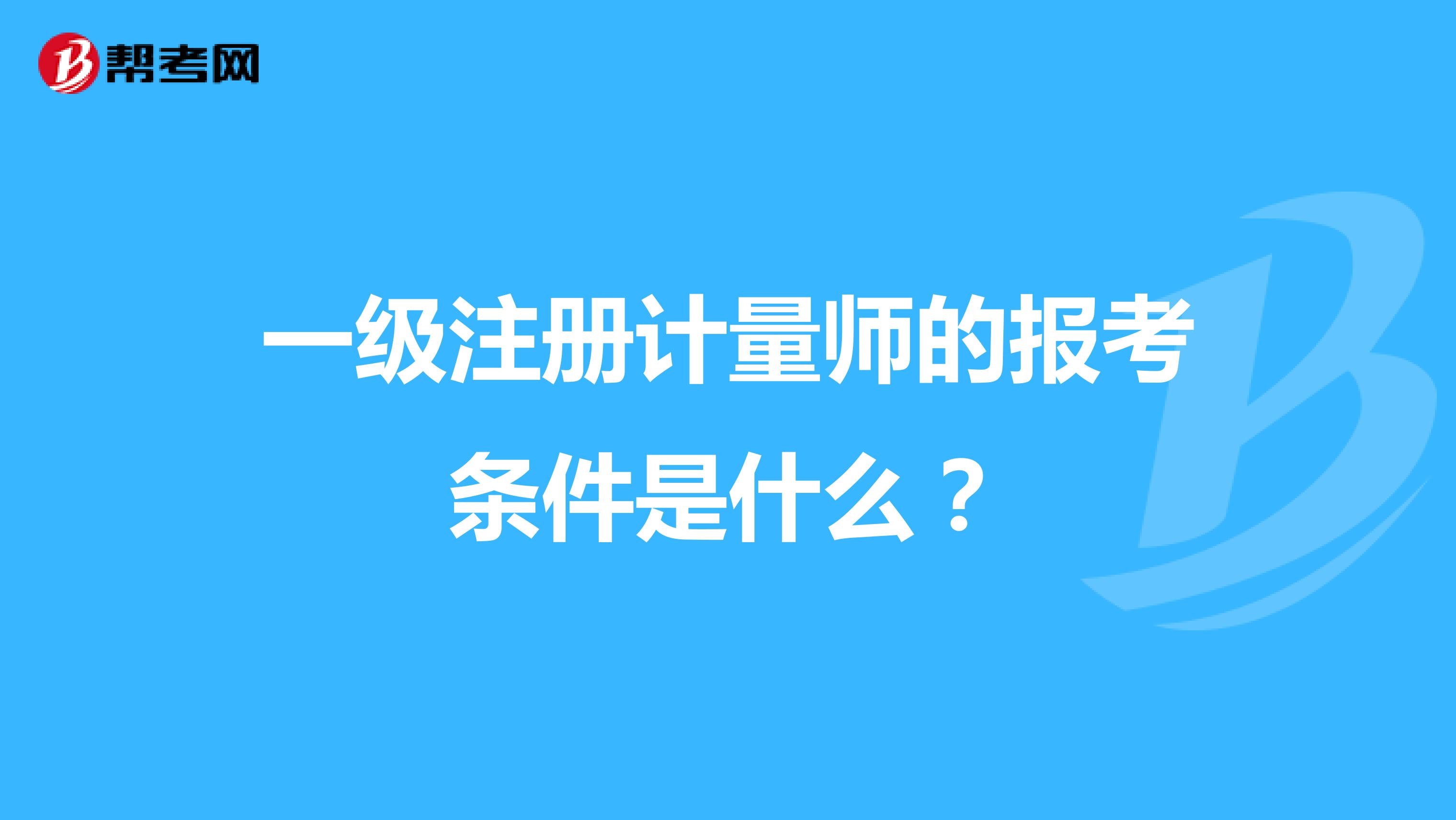 一級注冊計量師的報考條件是什么?