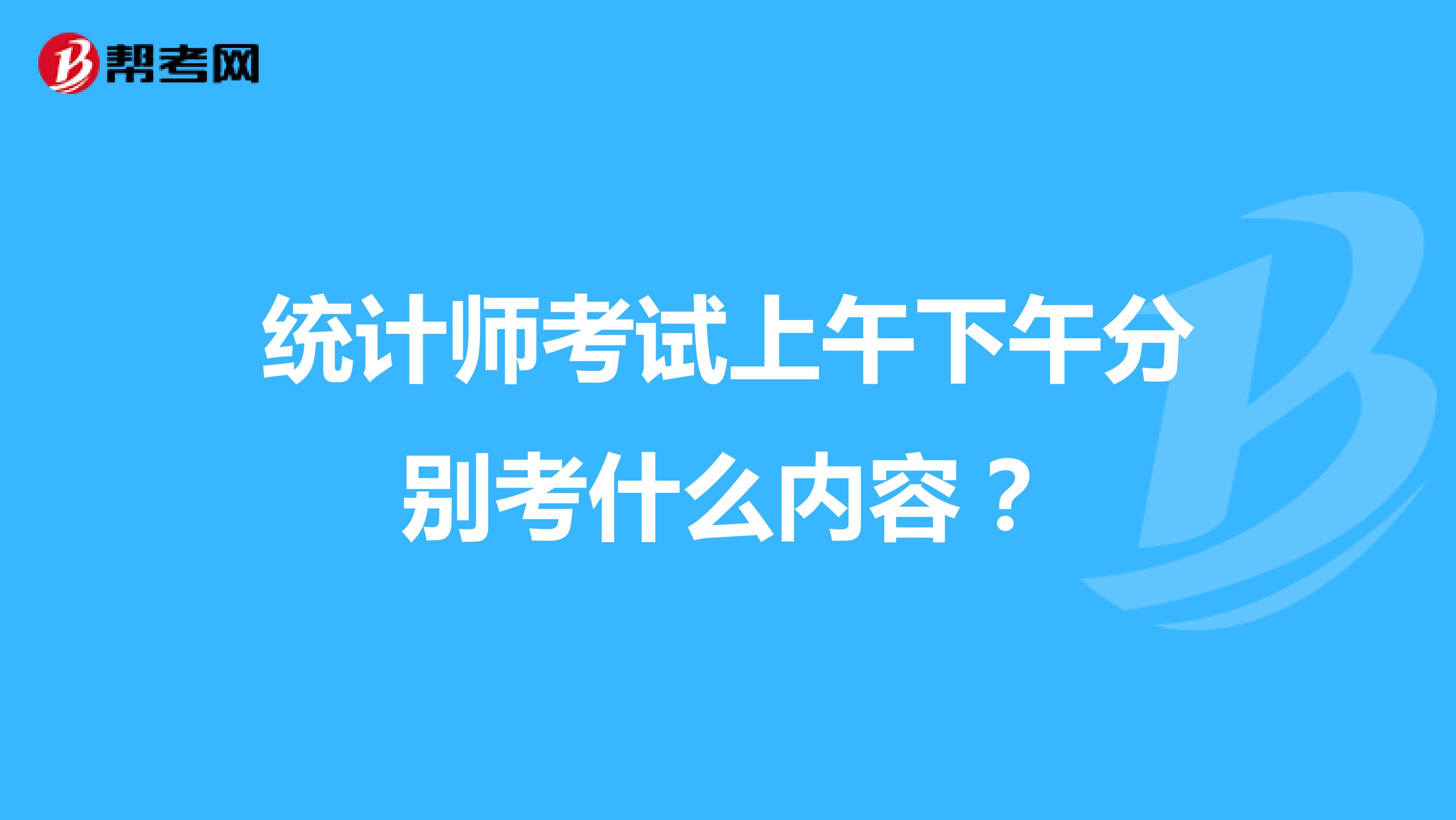 統(tǒng)計(jì)師考試上午下午分別考什么內(nèi)容？