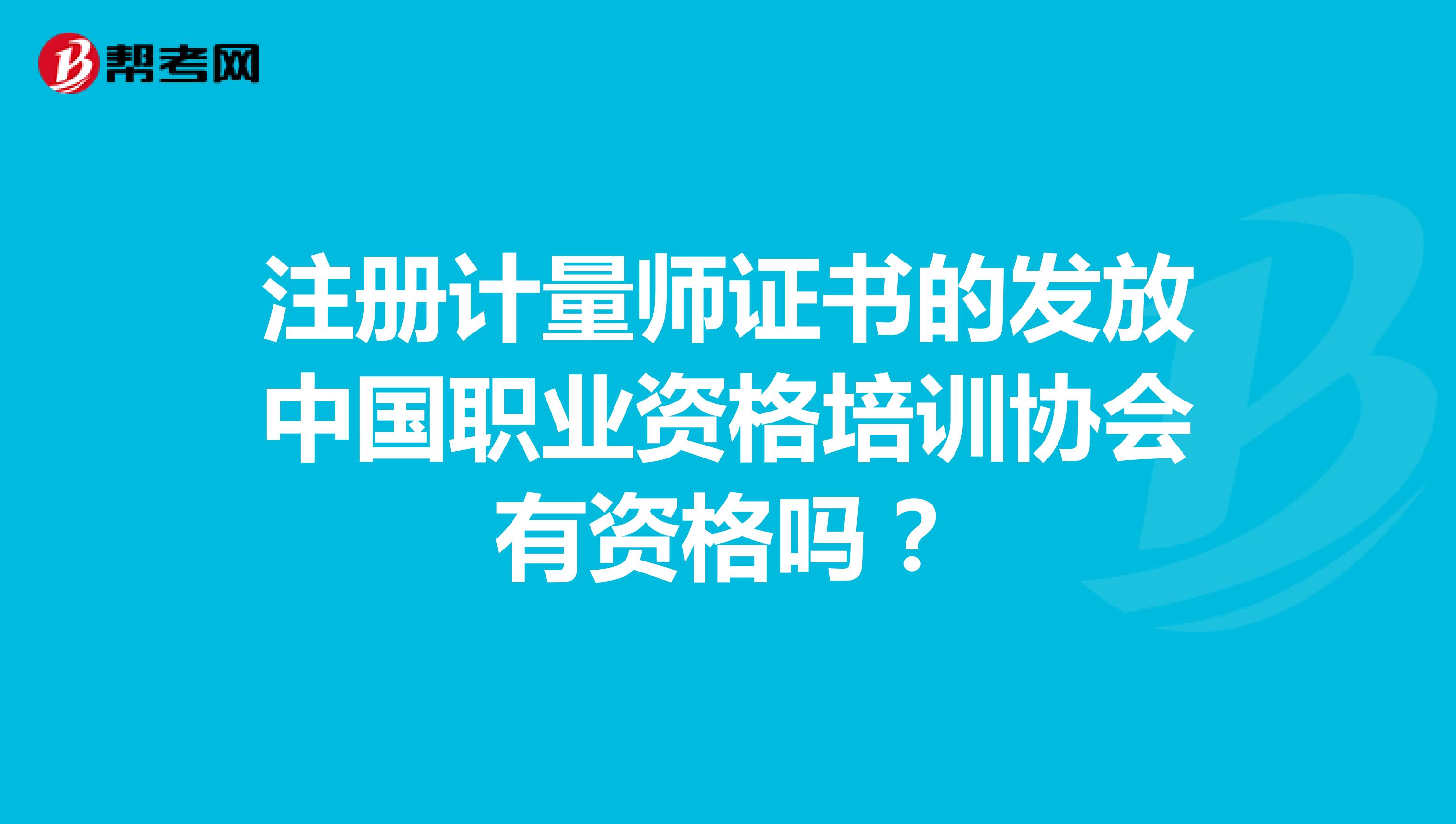 注冊計量師證書的發(fā)放中國職業(yè)資格培訓協(xié)會有資格嗎？