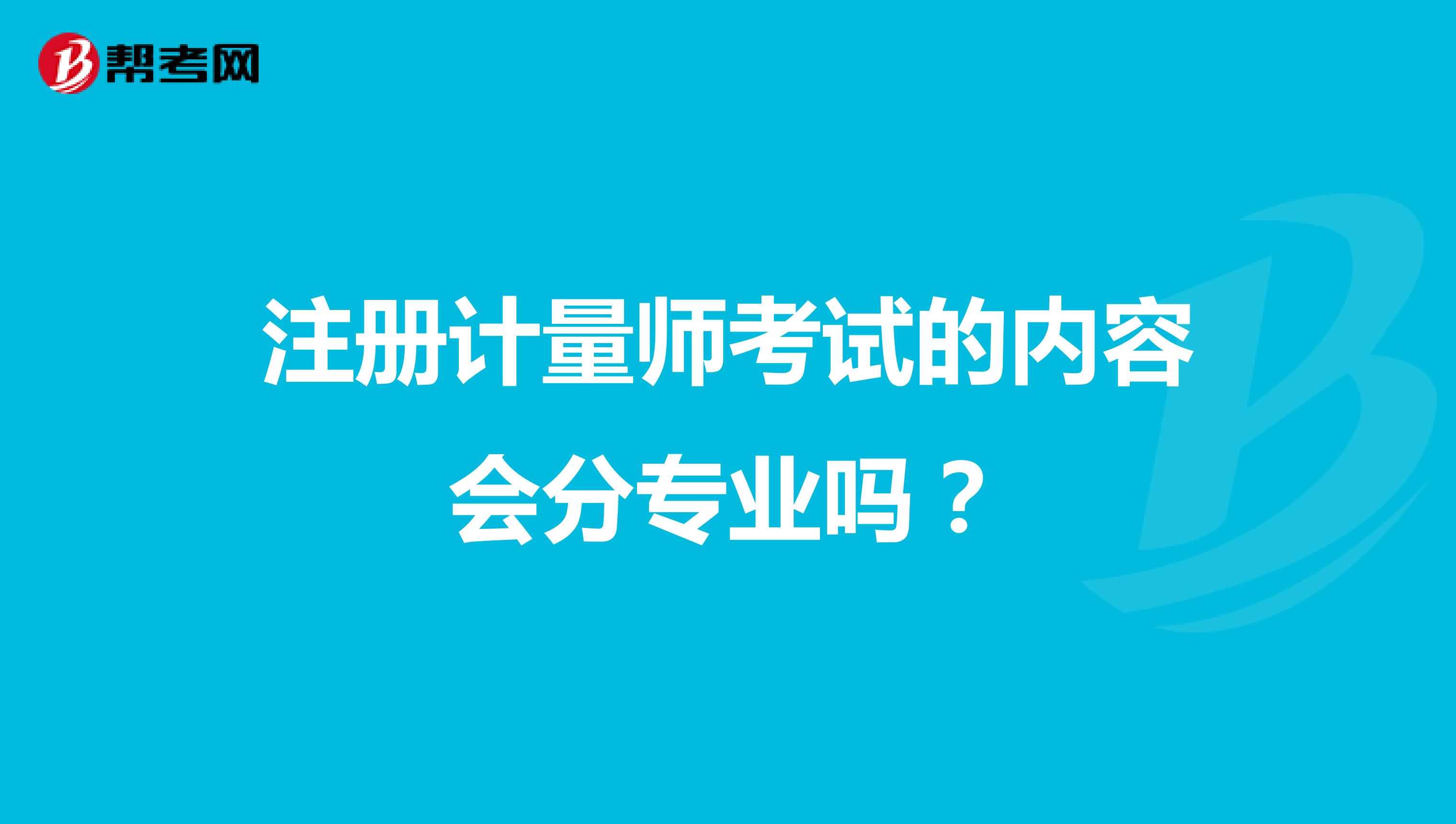 注冊計(jì)量師考試的內(nèi)容會分專業(yè)嗎？