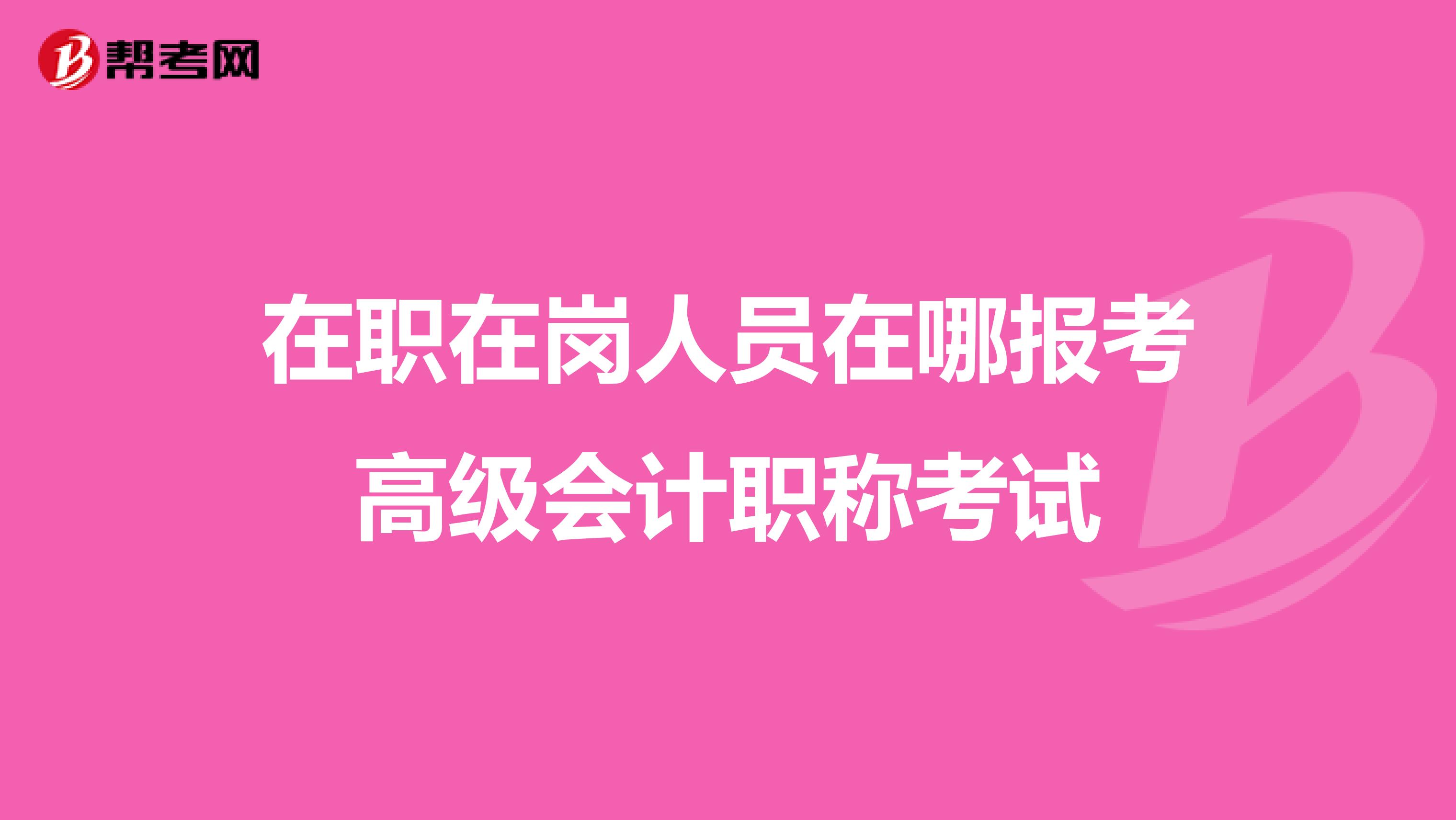在职在岗人员在哪报考高级会计职称考试