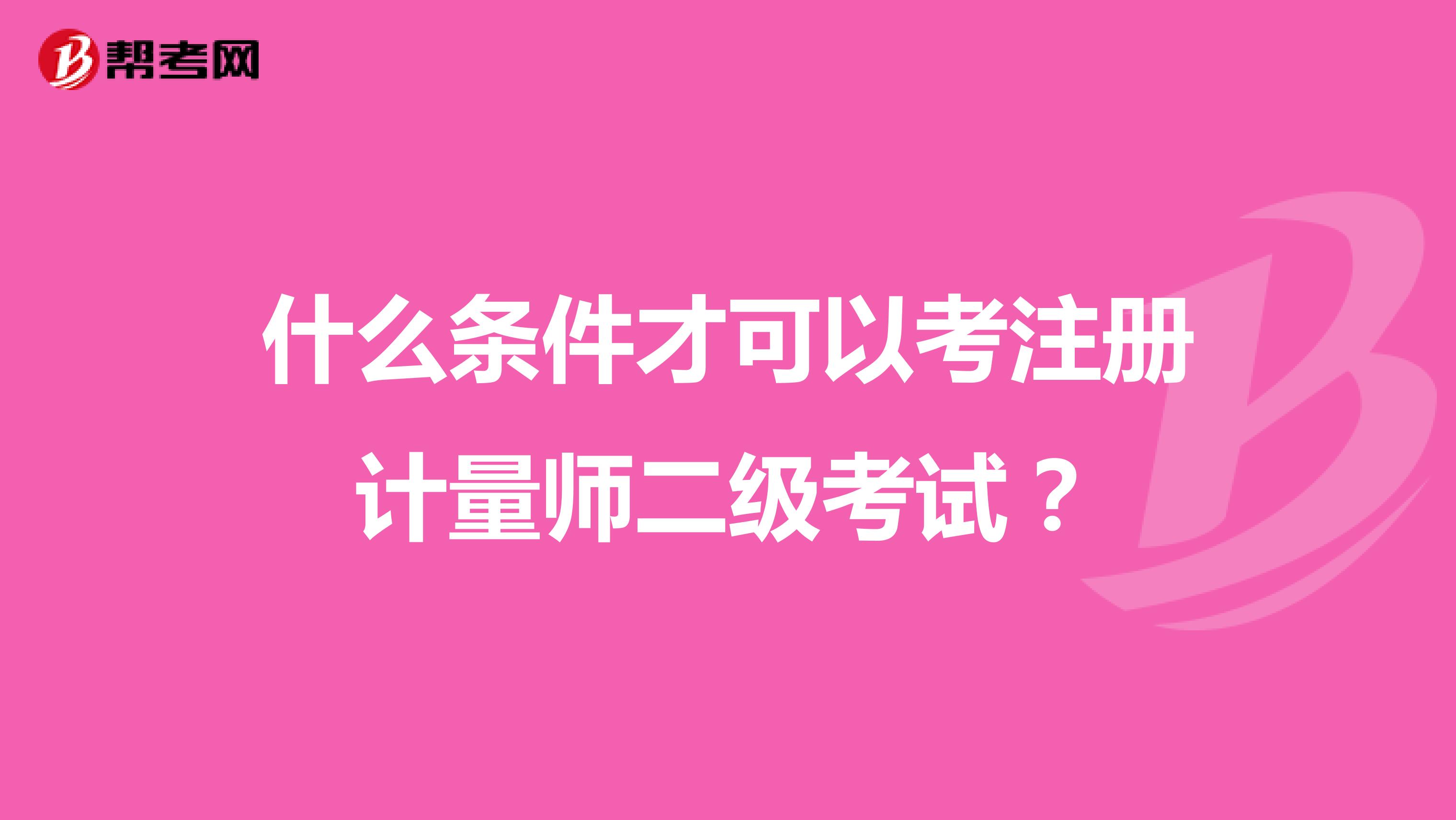 什么条件才可以考注册计量师二级考试？