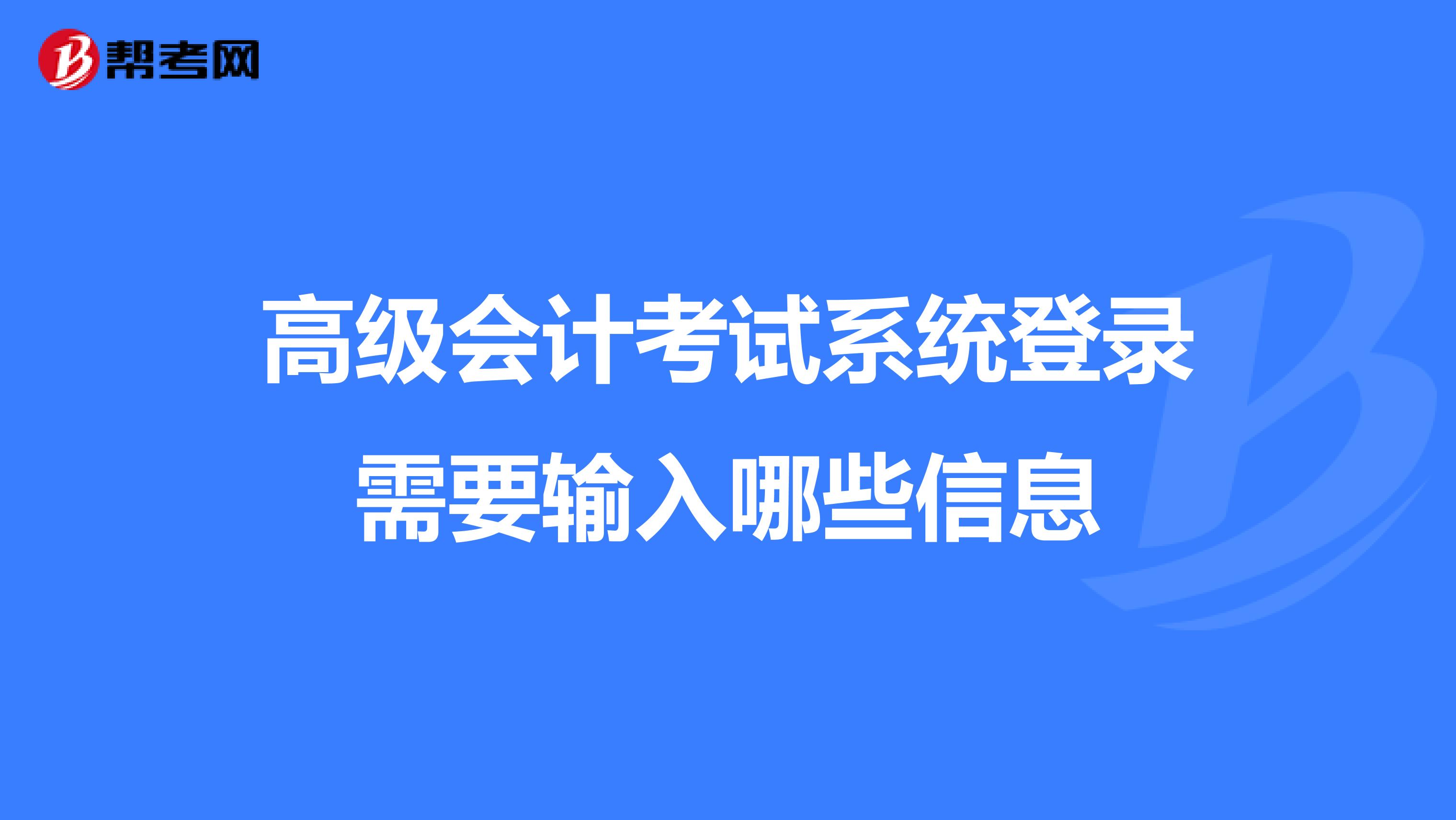 高級(jí)會(huì)計(jì)考試系統(tǒng)登錄需要輸入哪些信息
