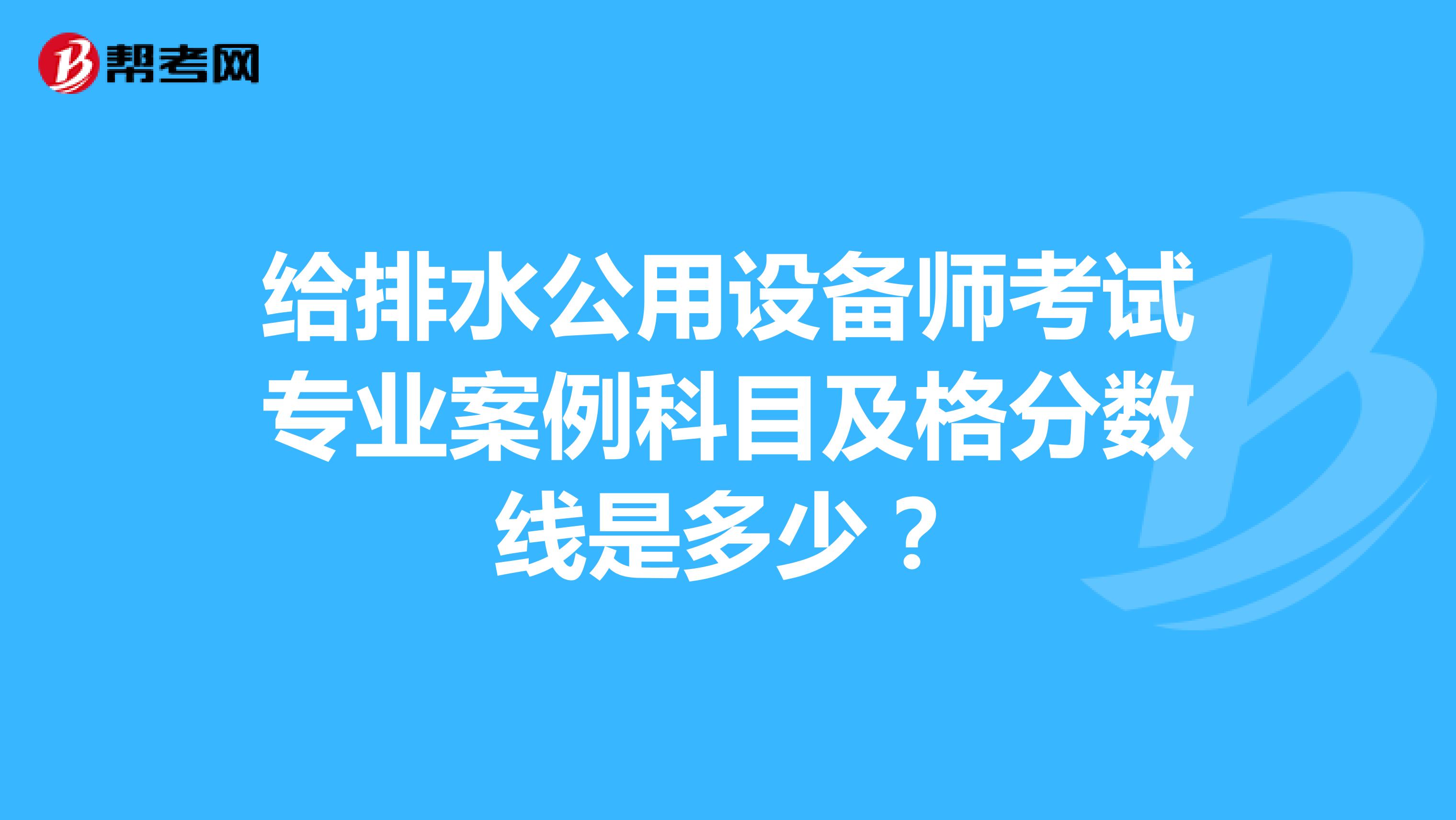 给排水公用设备师考试专业案例科目及格分数线是多少?