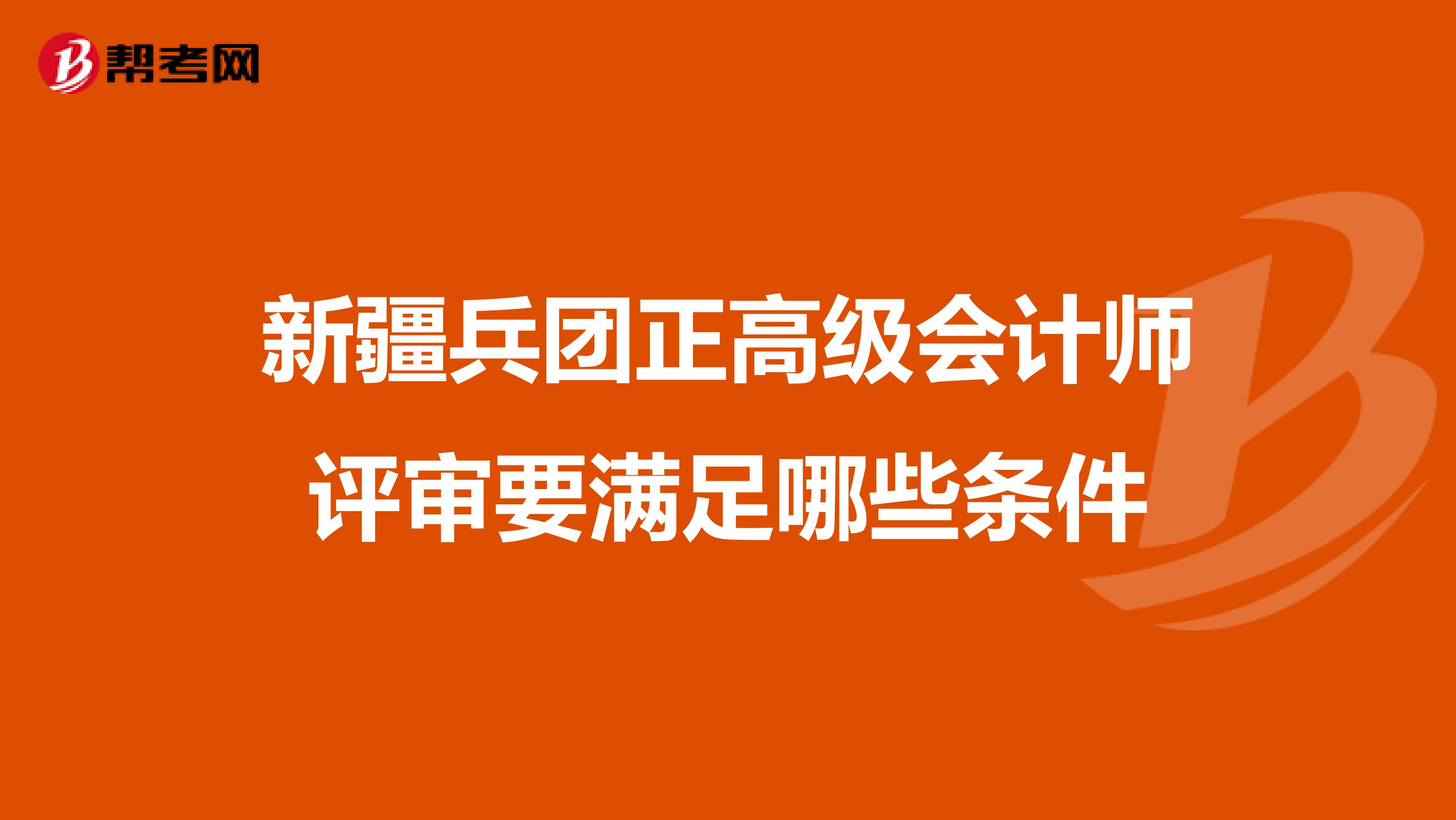新疆兵团正高级会计师评审要满足哪些条件