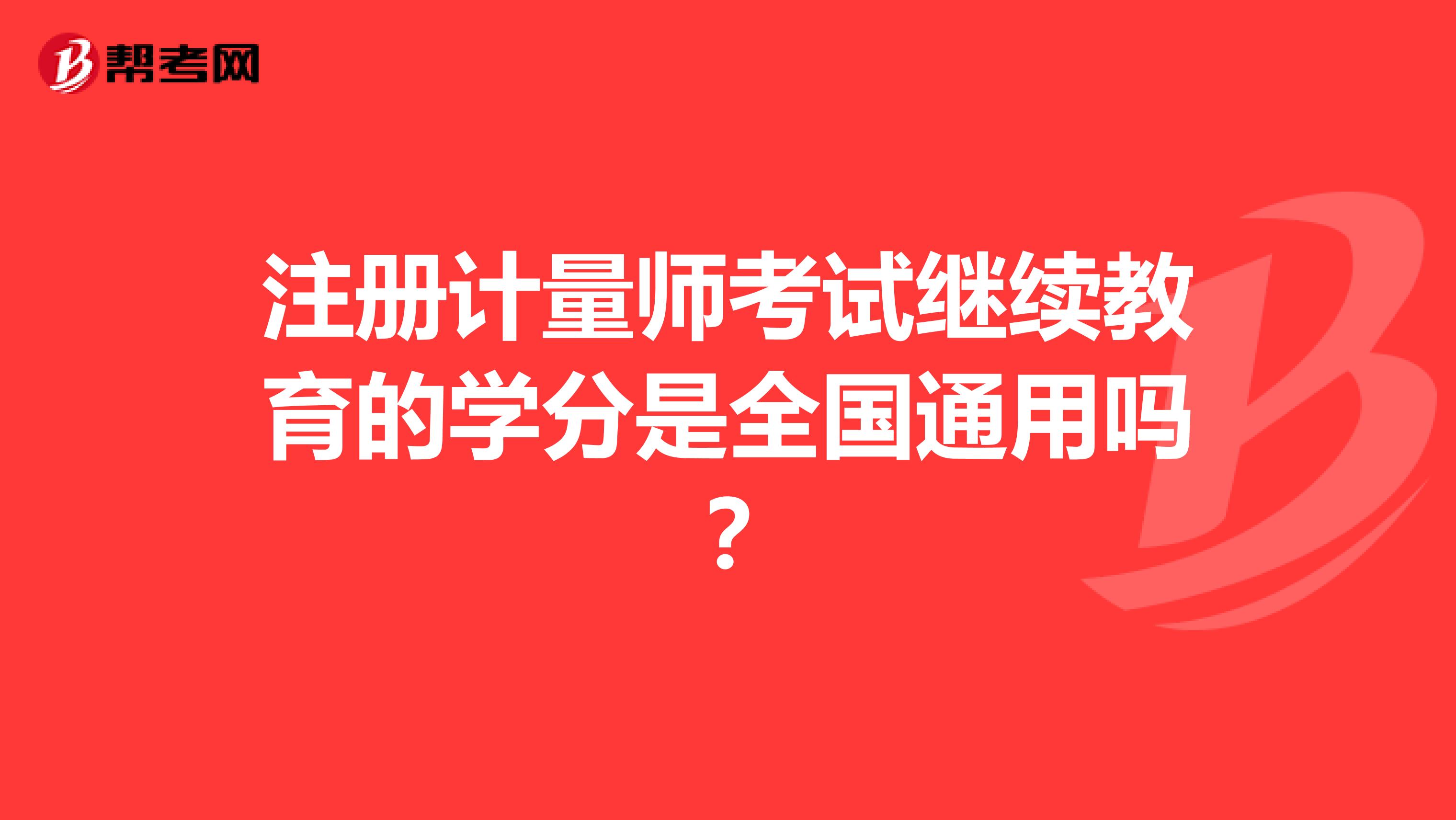 注冊(cè)計(jì)量師考試?yán)^續(xù)教育的學(xué)分是全國(guó)通用嗎？