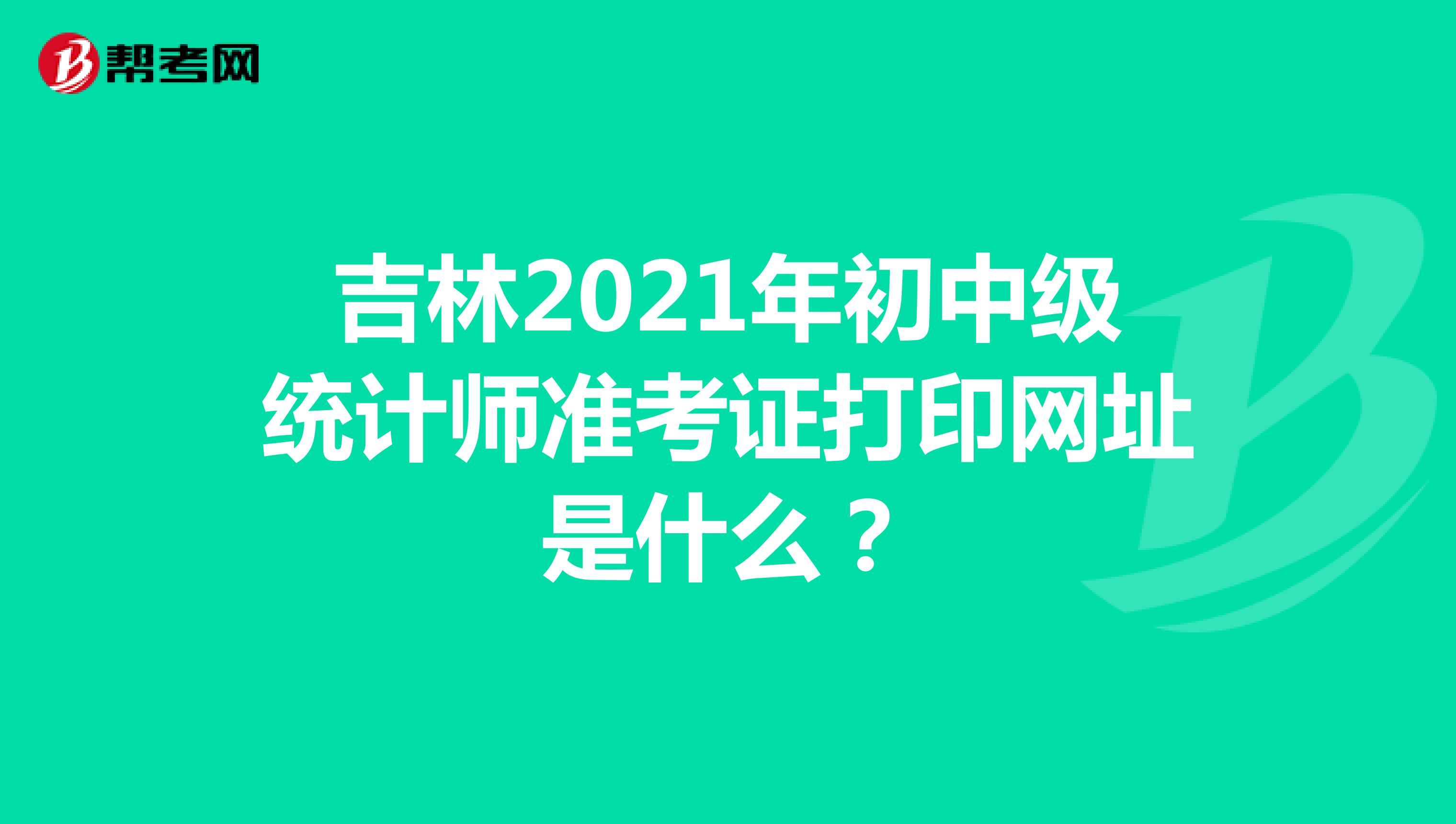吉林2021年初中级统计师准考证打印网址是什么？