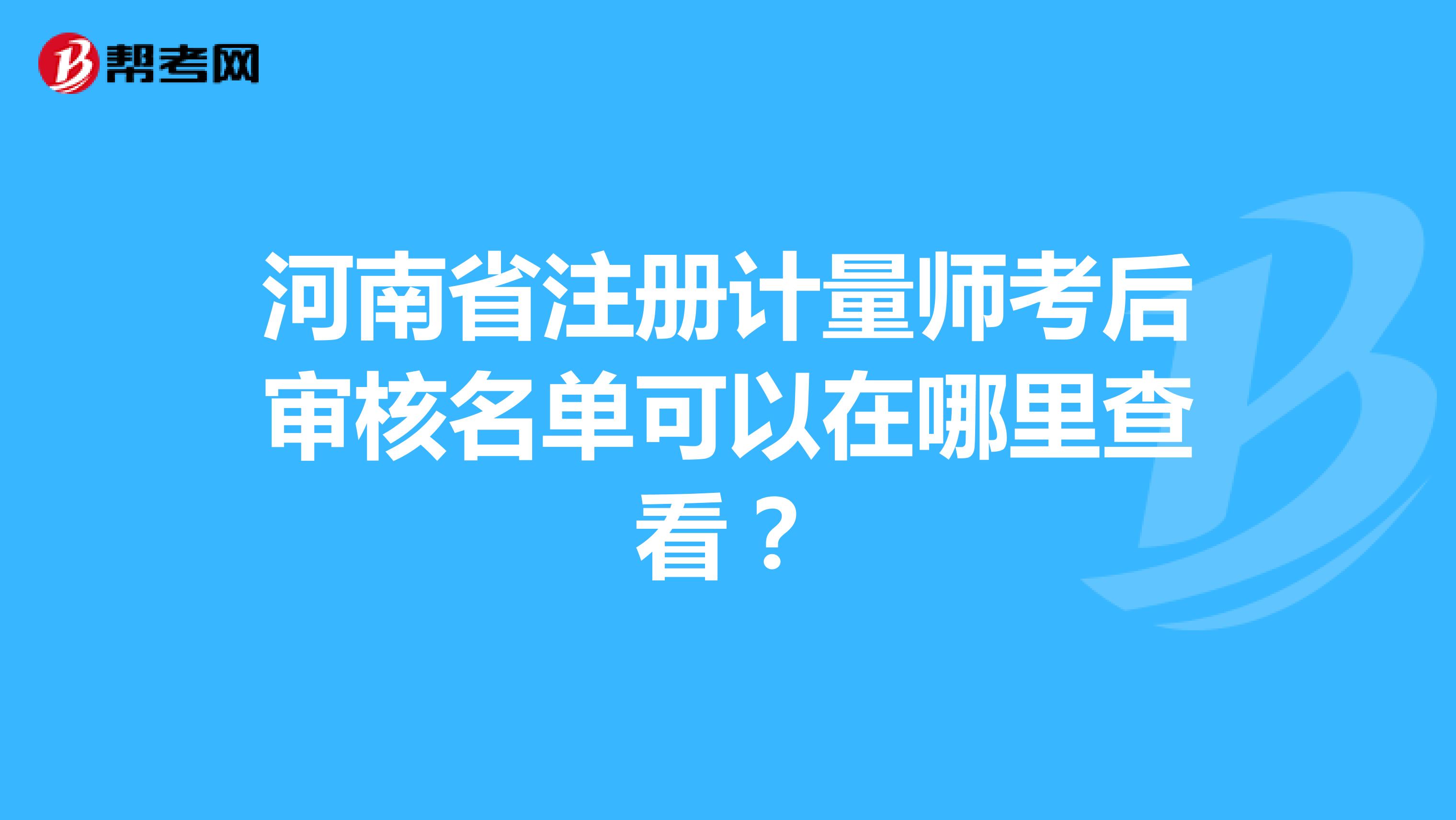 河南省注册计量师考后审核名单可以在哪里查看？