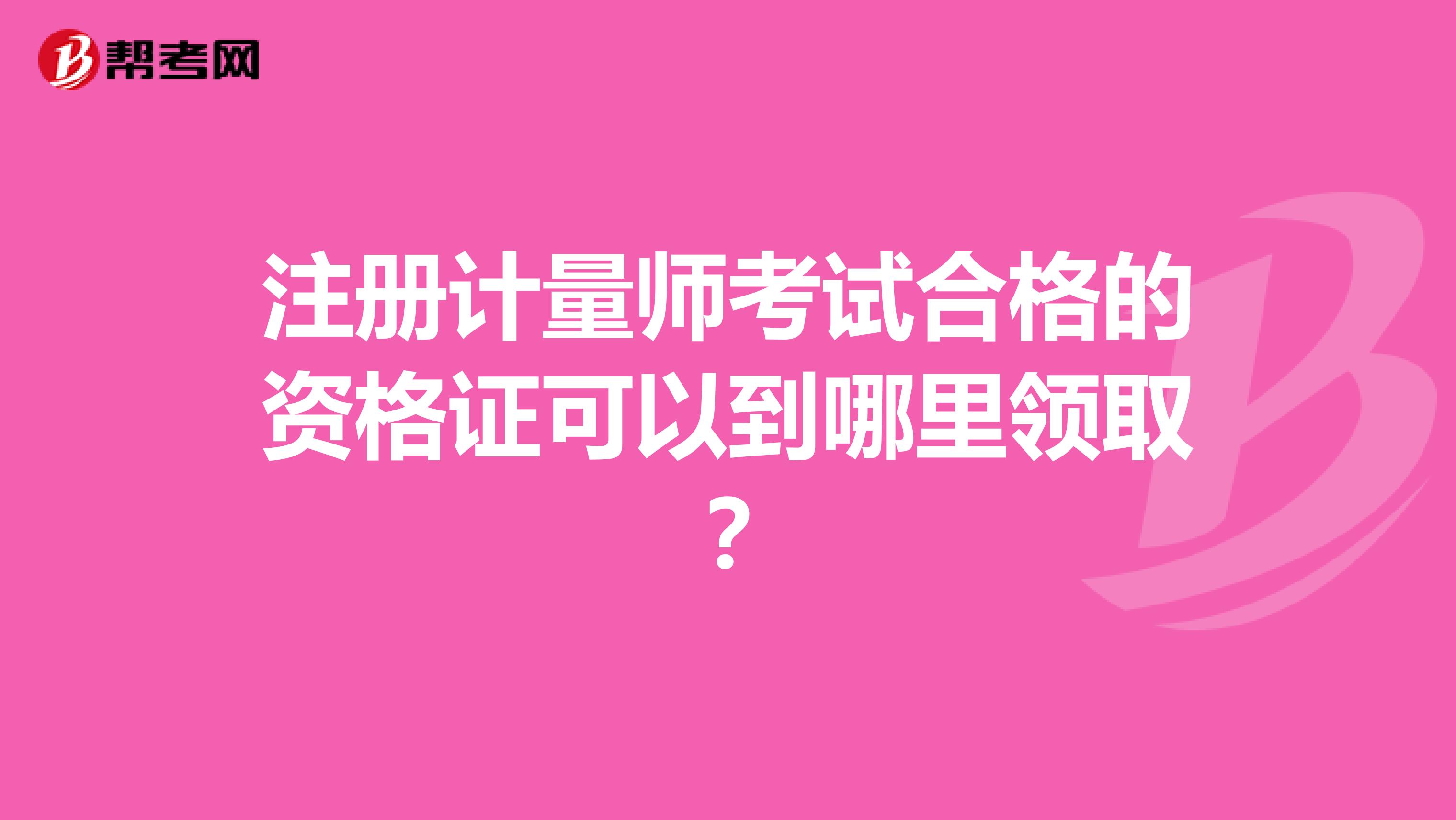 注冊(cè)計(jì)量師考試合格的資格證可以到哪里領(lǐng)?。? class=
