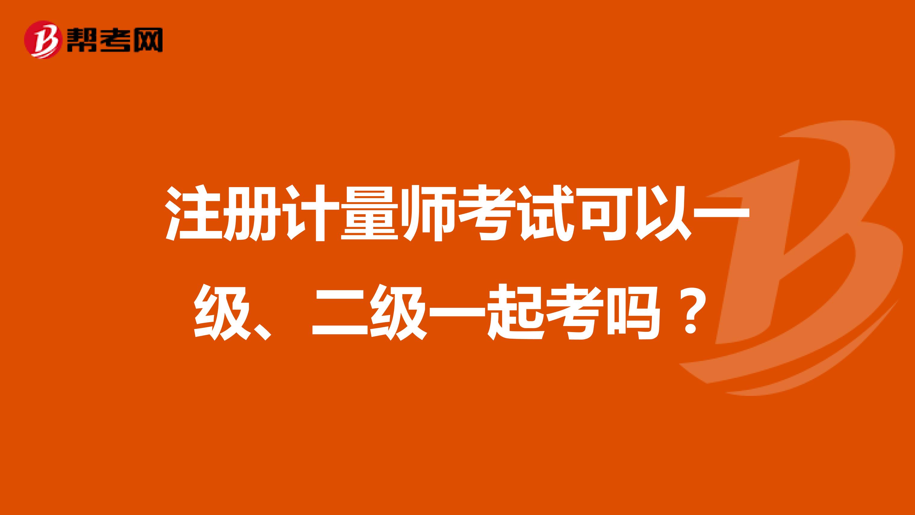 注冊計量師考試可以一級、二級一起考嗎？
