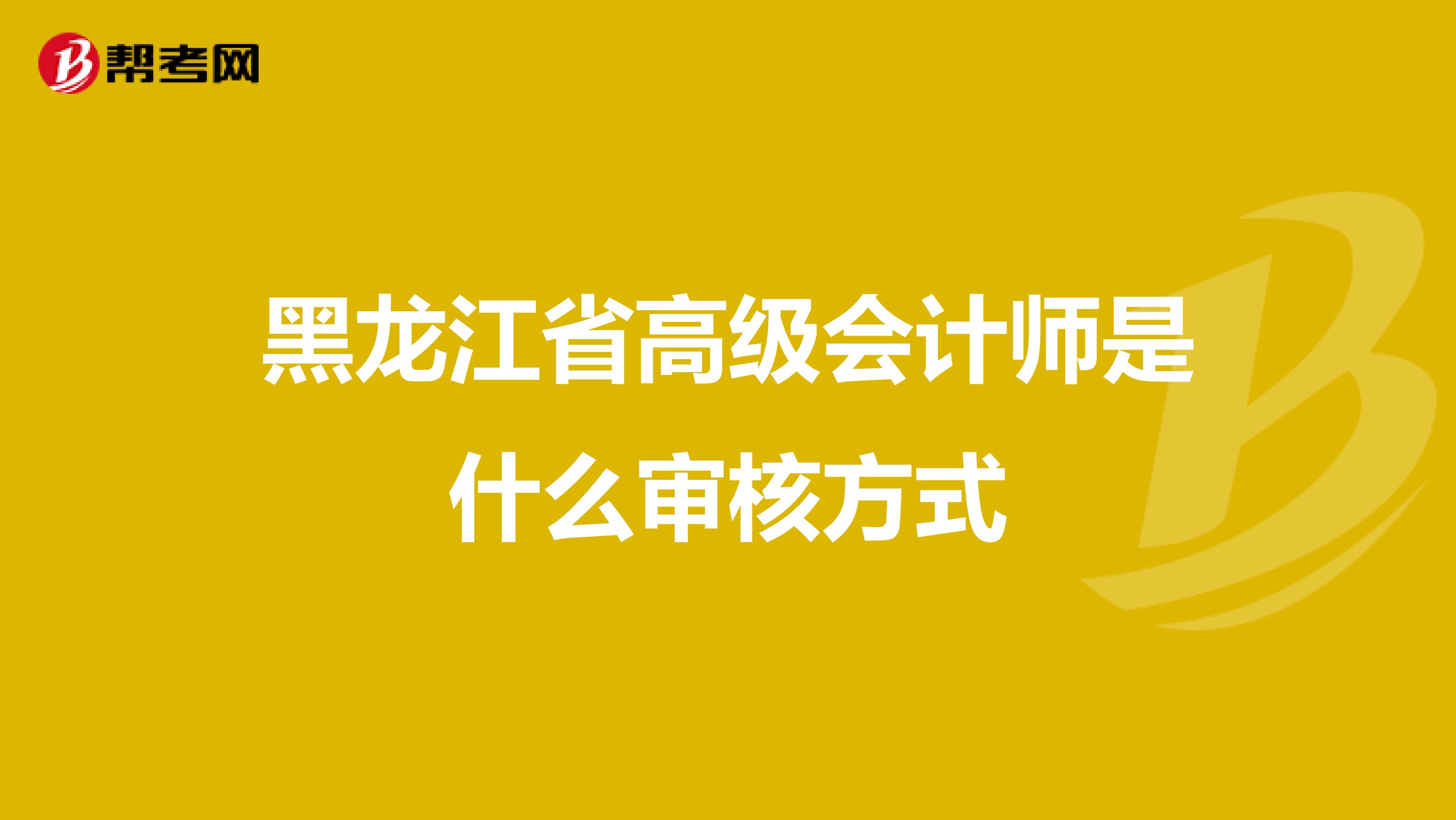 黑龙江省高级会计师是什么审核方式