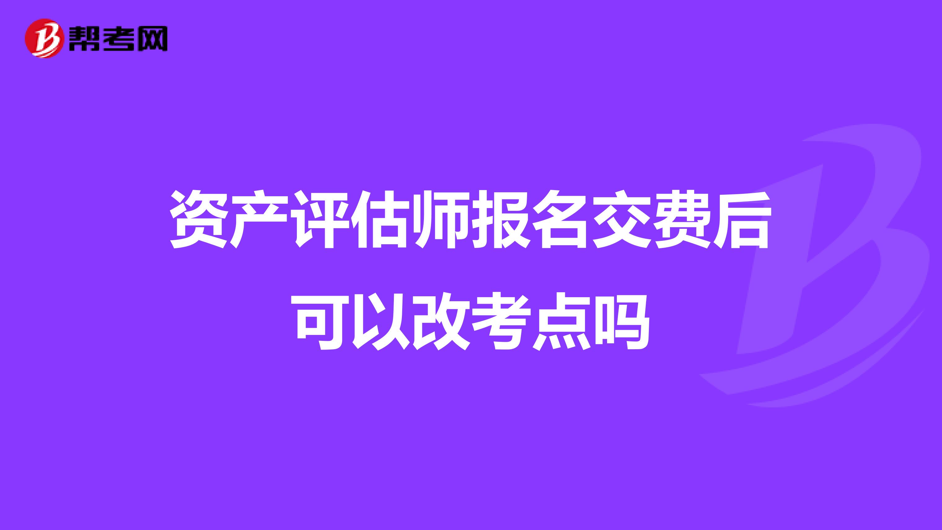 资产评估师报名交费后可以改考点吗