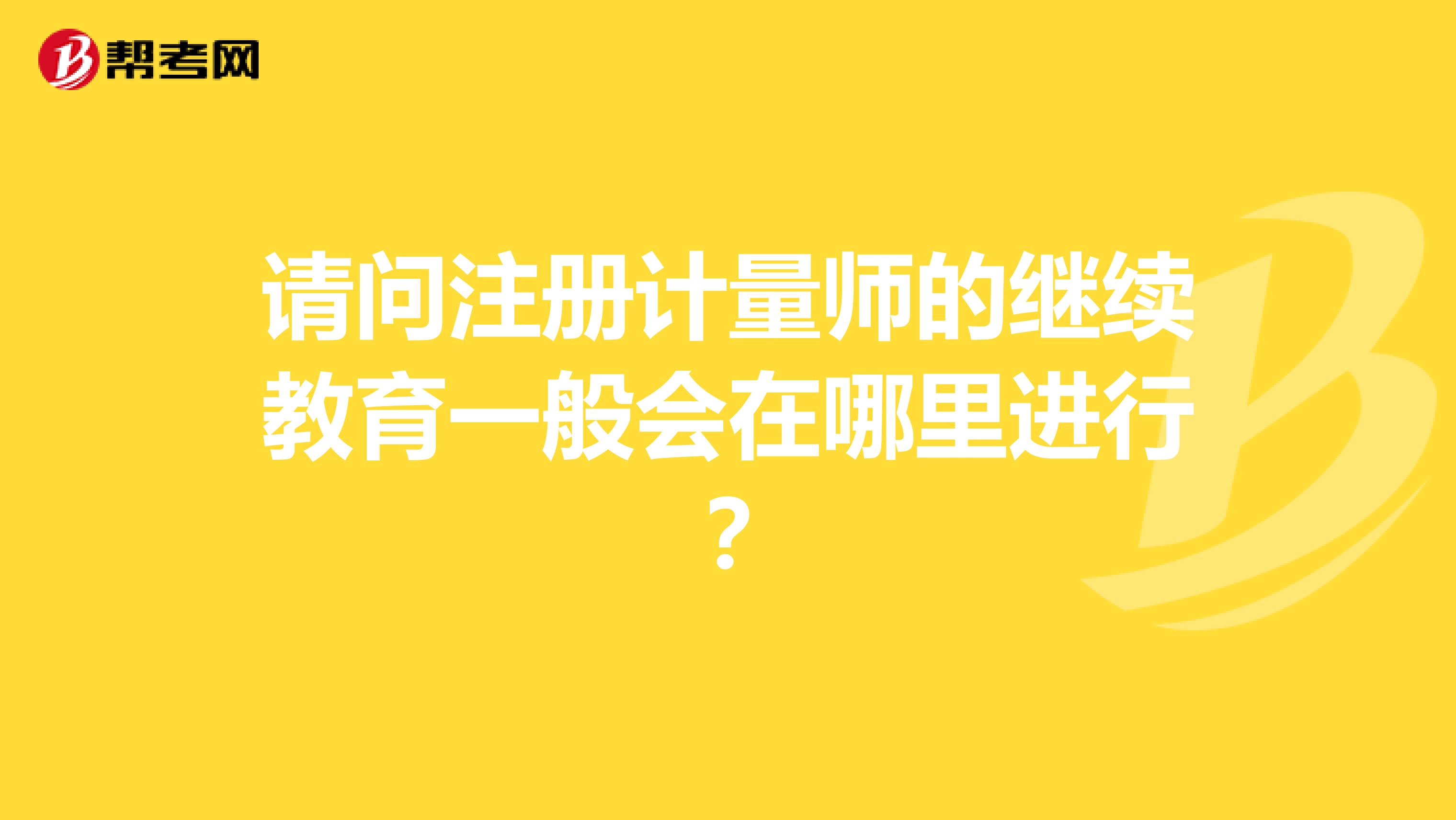 请问注册计量师的继续教育一般会在哪里进行？