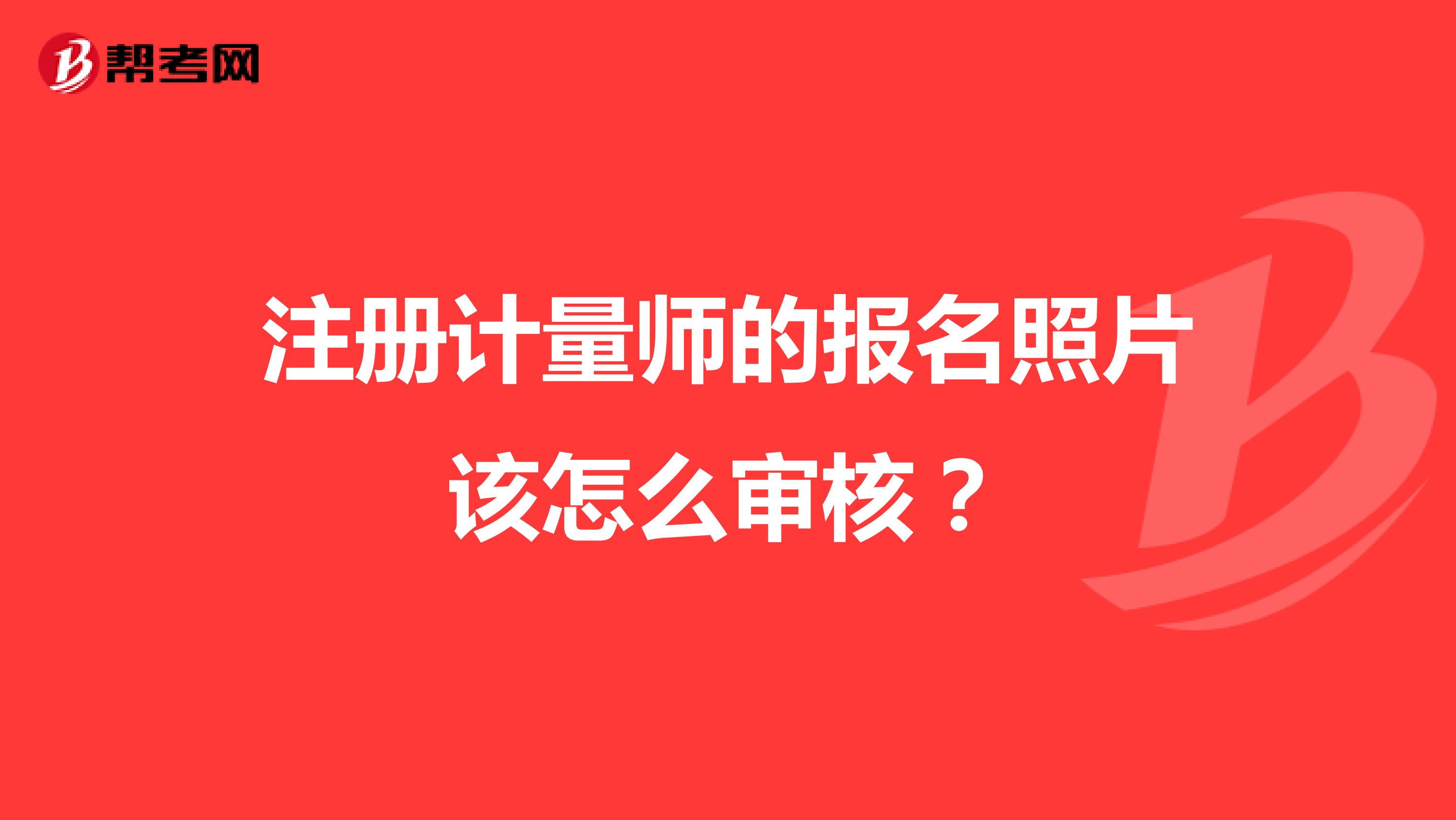 注册计量师的报名照片该怎么审核？