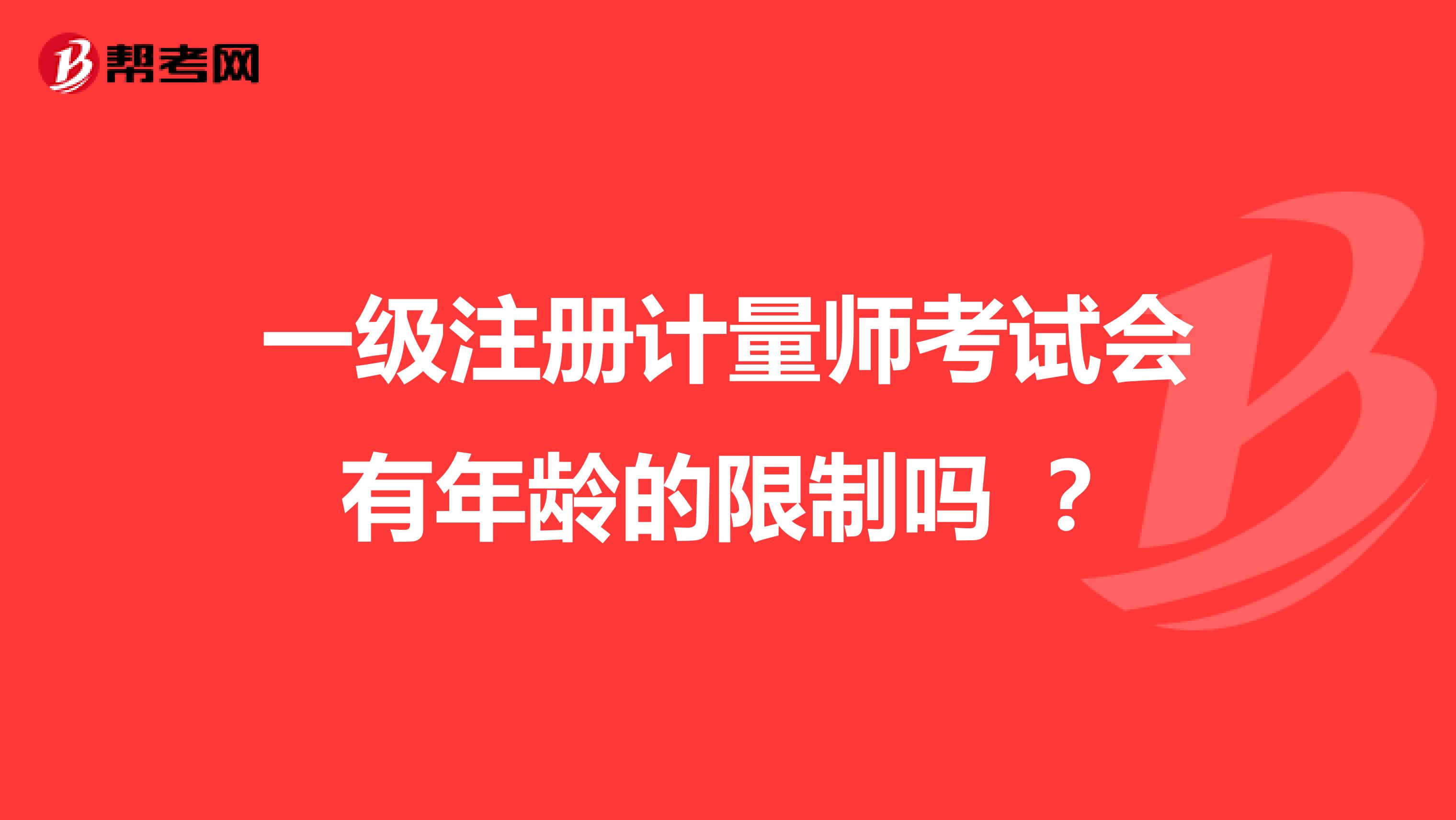 一级注册计量师考试会有年龄的限制吗 ?
