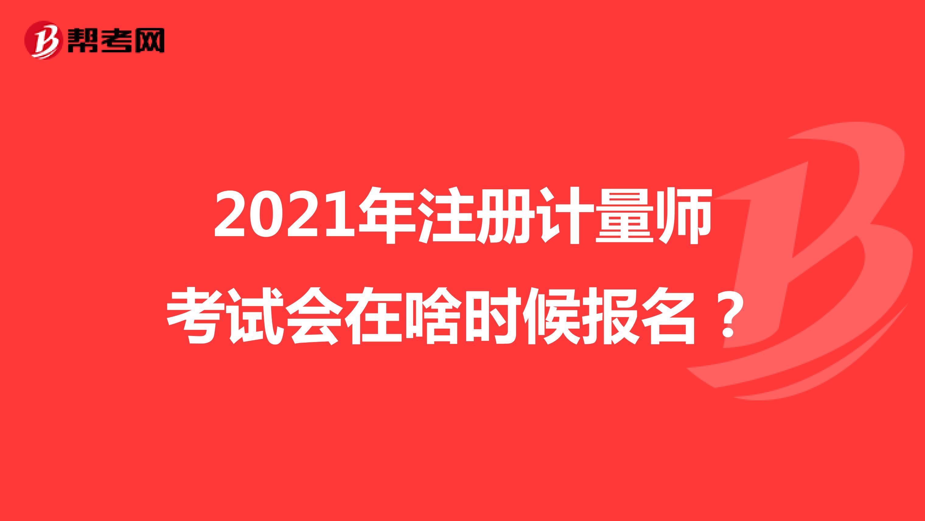 2021年注册计量师考试会在啥时候报名？
